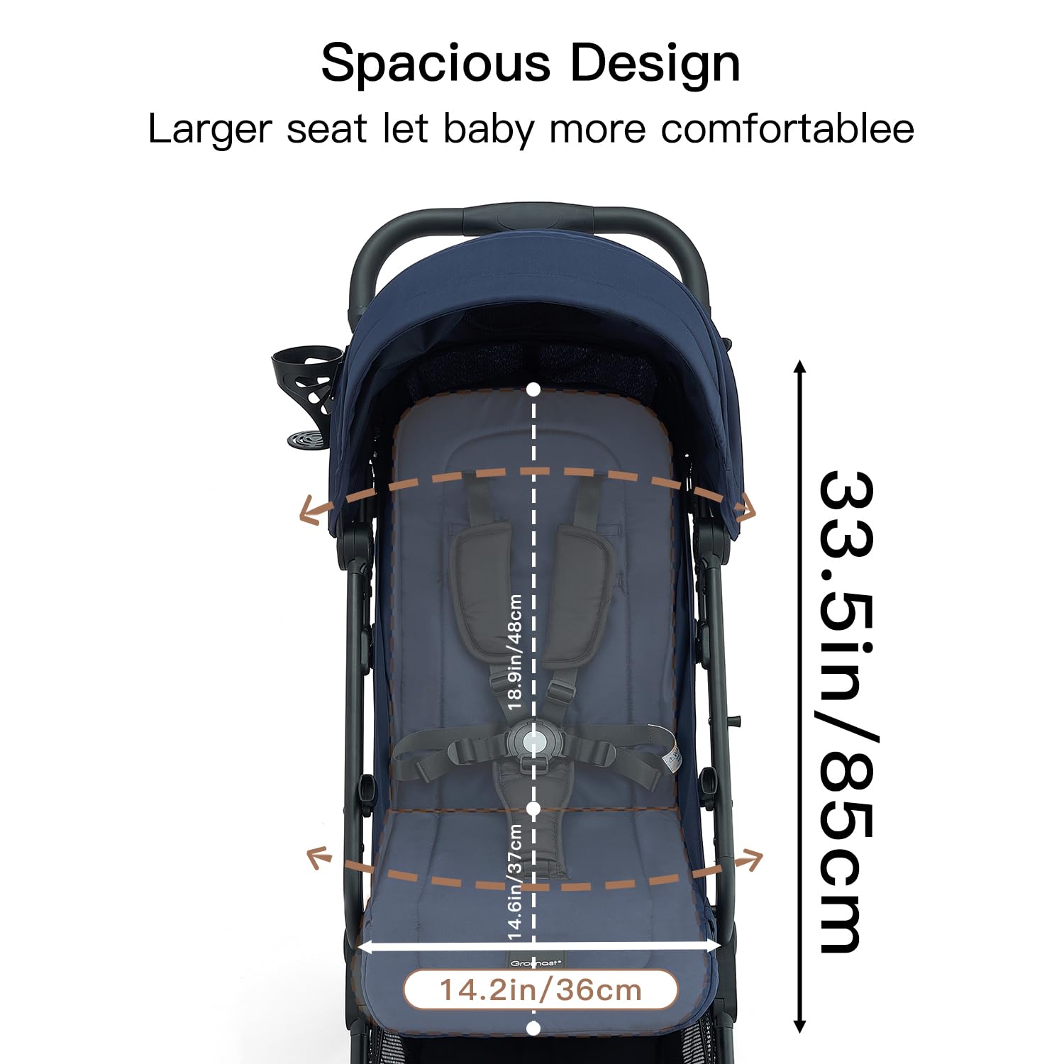 Spacious Design  
Larger seat let baby more comfortable  

18.9in/48cm  
14.6in/37cm  
14.2in/36cm  
33.5in/85cm