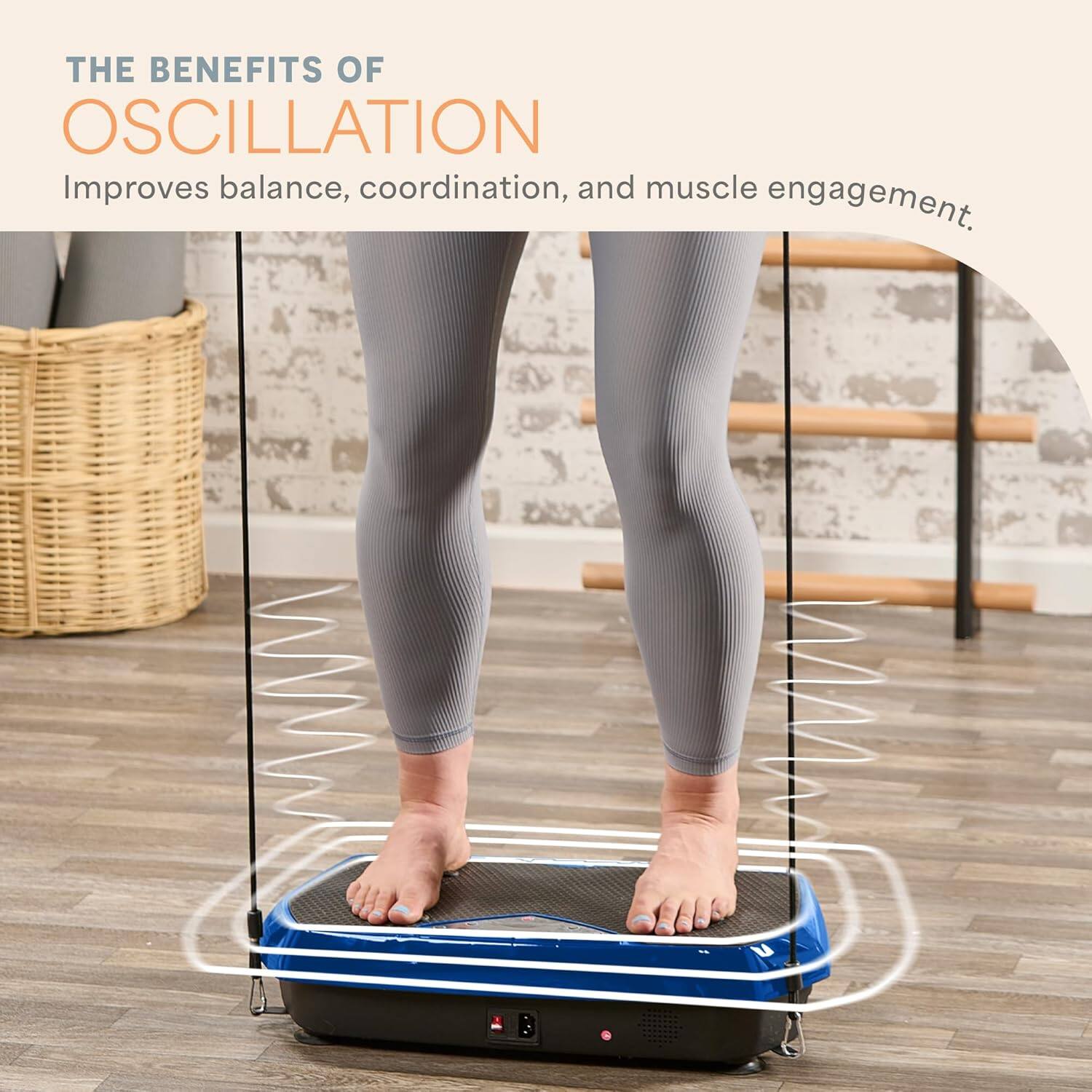 THE BENEFITS OF OSCILLATION  
Improves balance, coordination, and muscle engagement.