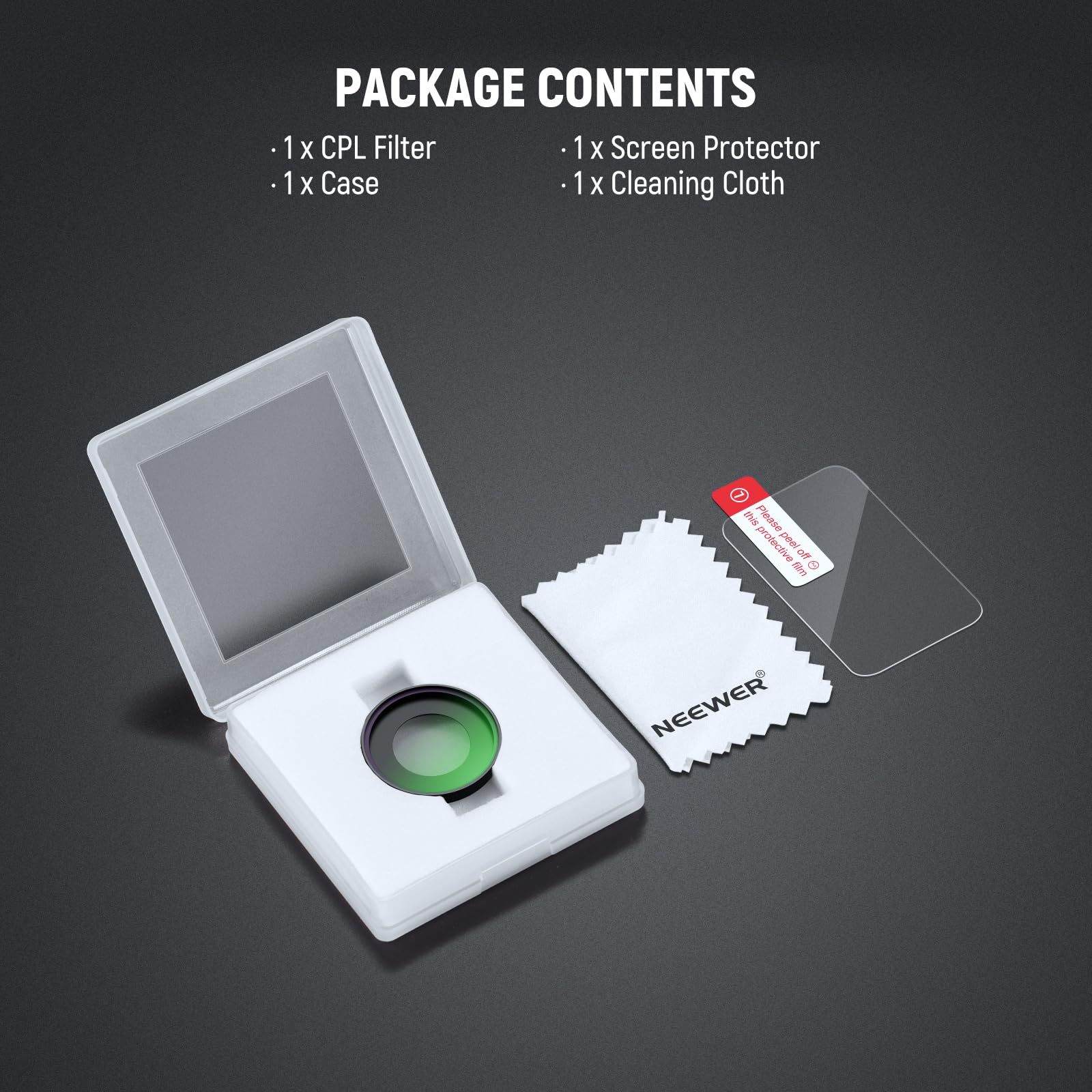 PACKAGE CONTENTS

- 1 x CPL Filter
- 1 x Case
- 1 x Screen Protector
- 1 x Cleaning Cloth

Please protective peel off

5e NEEWER