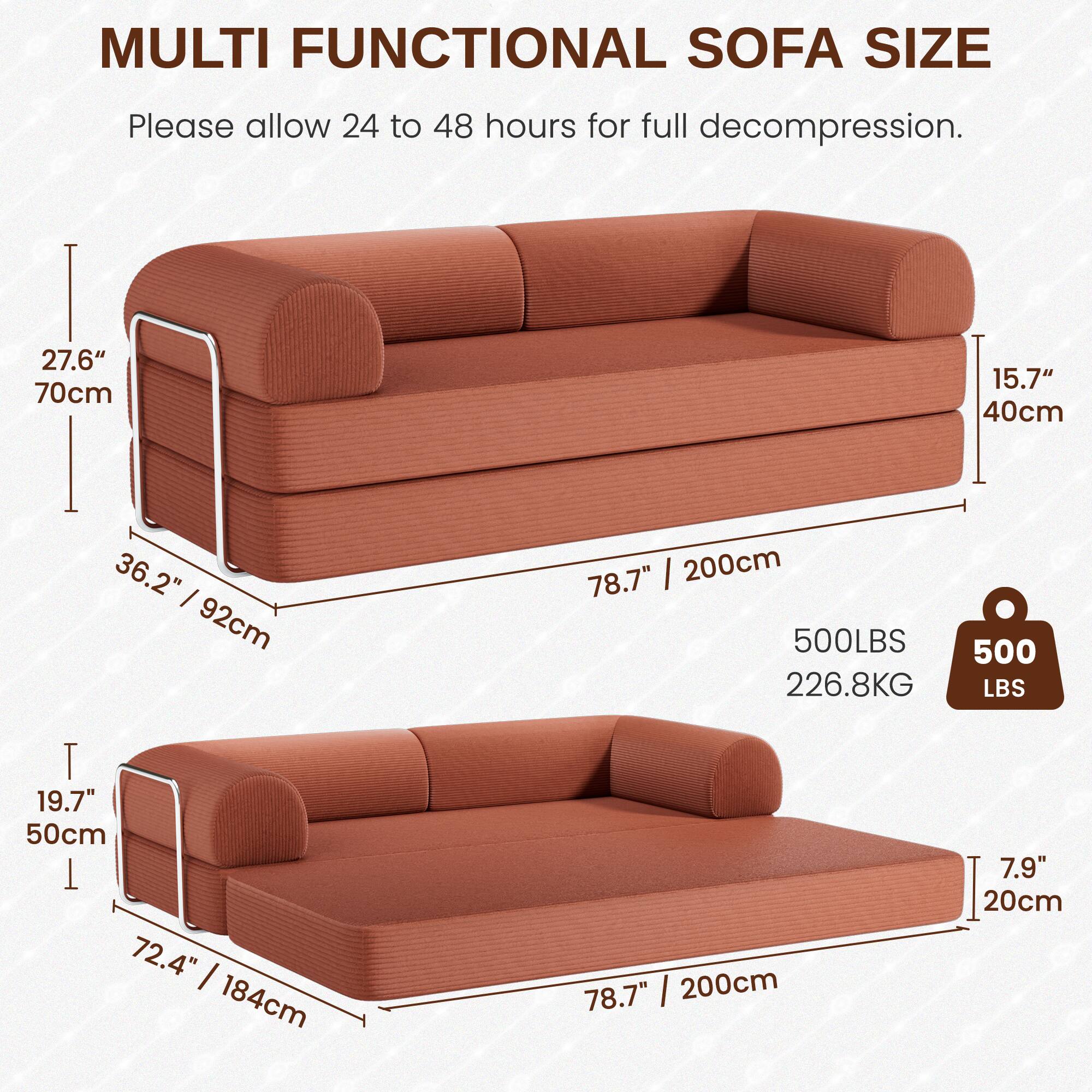 MULTI FUNCTIONAL SOFA SIZE

Please allow 24 to 48 hours for full decompression.

- Height: 27.6" / 70cm
- Depth: 15.7" / 40cm
- Width: 78.7" / 200cm
- Weight Capacity: 500 LBS / 226.8 KG

- Height: 19.7" / 50cm
- Depth: 7.9" / 20cm
- Width: 72.4" / 184cm
- Length: 78.7" / 200cm