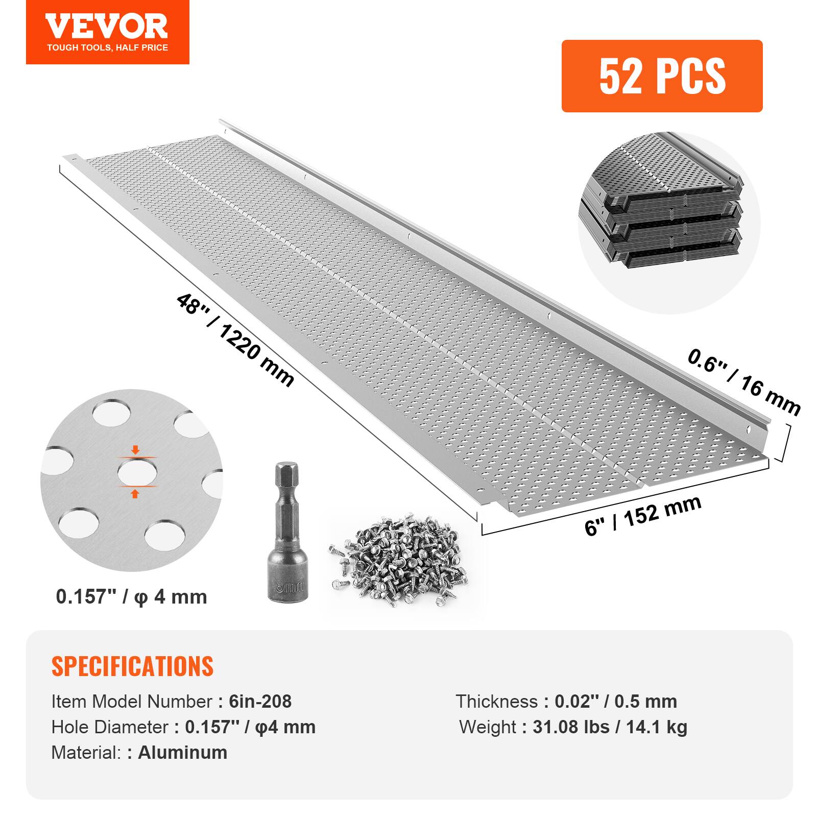 VEVOR  
TOUGH TOOLS, HALF PRICE

52 PCS

48" / 1220 mm  
0.6" / 16 mm  
6" / 152 mm  
0.157" / φ 4 mm

SPECIFICATIONS  
Item Model Number: 6in-208  
Hole Diameter: 0.157" / φ 4 mm  
Material: Aluminum  
Thickness: 0.02" / 0.5 mm  
Weight: 31.08 lbs / 14.1 kg