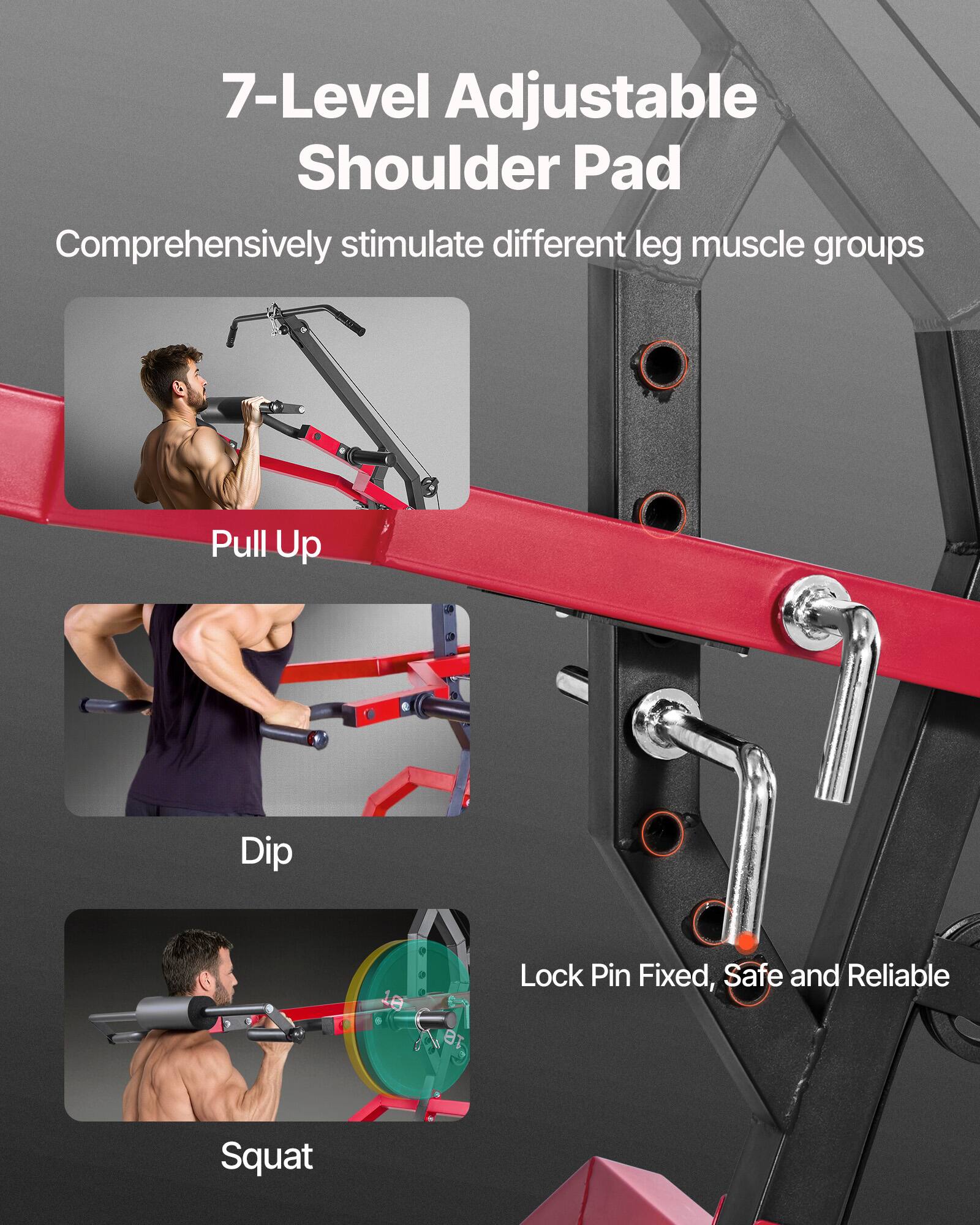 7-Level Adjustable Shoulder Pad  
Comprehensively stimulate different leg muscle groups  

Pull Up  
Dip  
Squat  

Lock Pin Fixed, Safe and Reliable