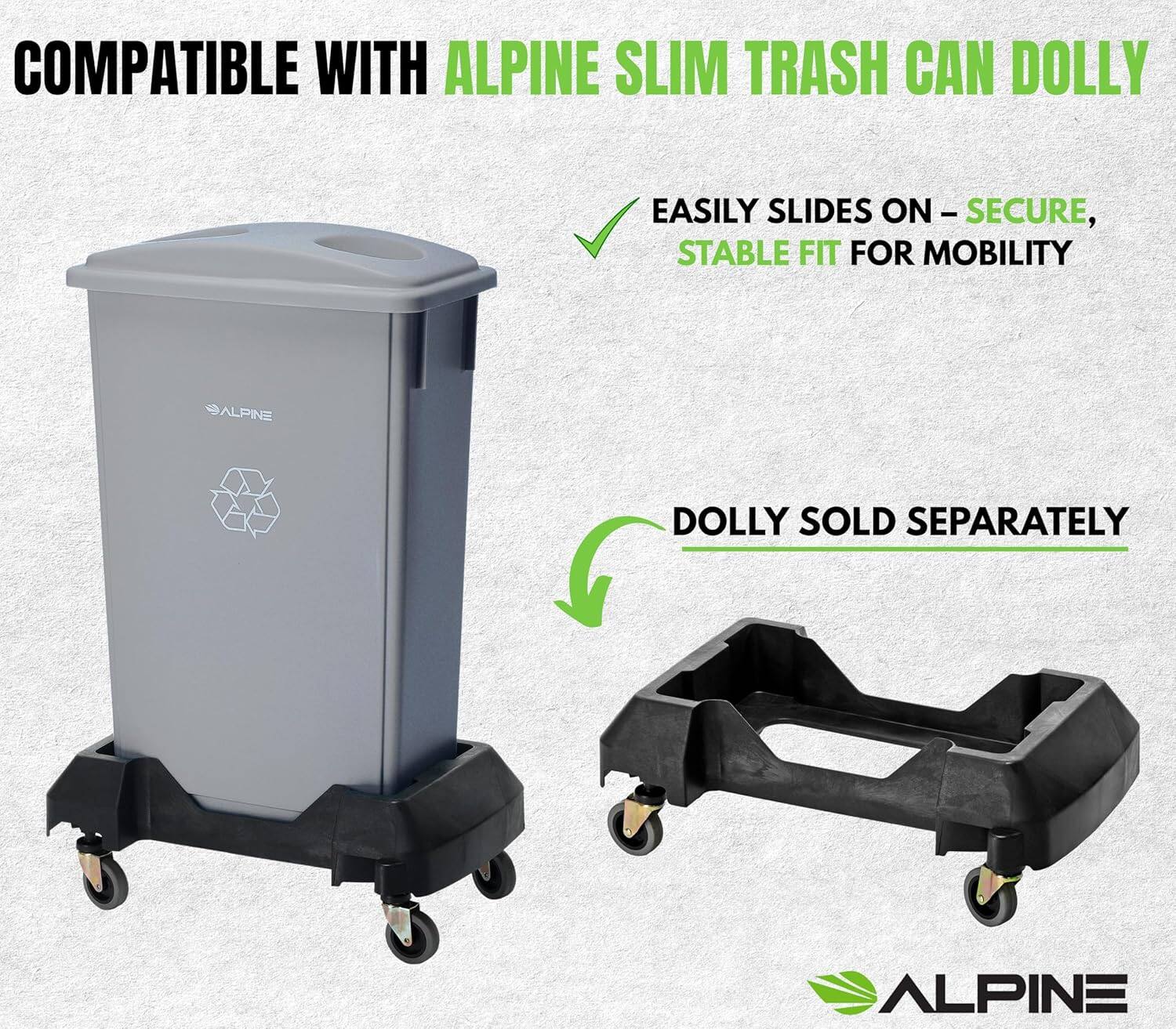 COMPATIBLE WITH ALPINE SLIM TRASH CAN DOLLY

EASILY SLIDES ON – SECURE, STABLE FIT FOR MOBILITY

DOLLY SOLD SEPARATELY

ALPINE