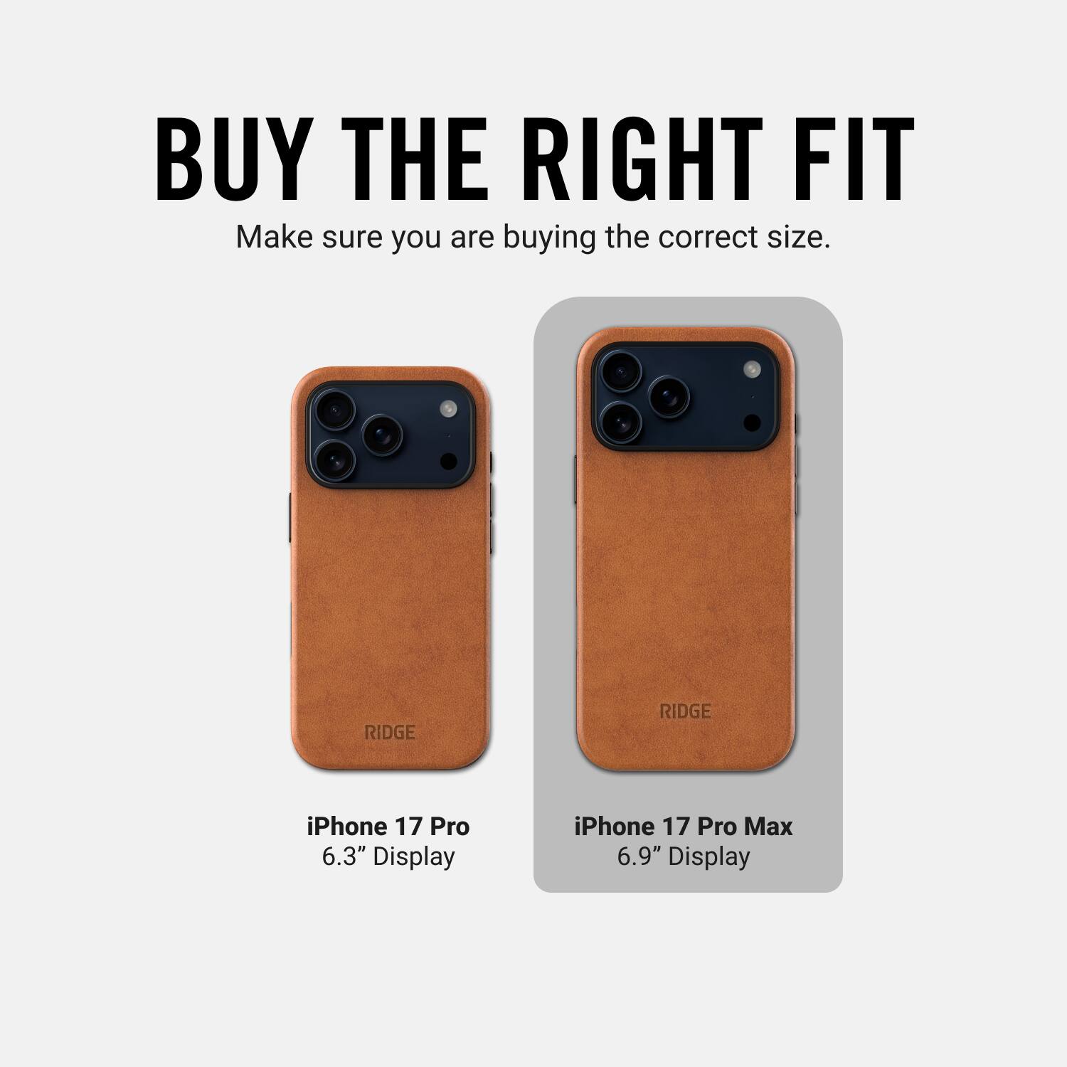 BUY THE RIGHT FIT  
Make sure you are buying the correct size.  

RIDGE  
iPhone 17 Pro 6.3" Display  
iPhone 17 Pro Max 6.9" Display