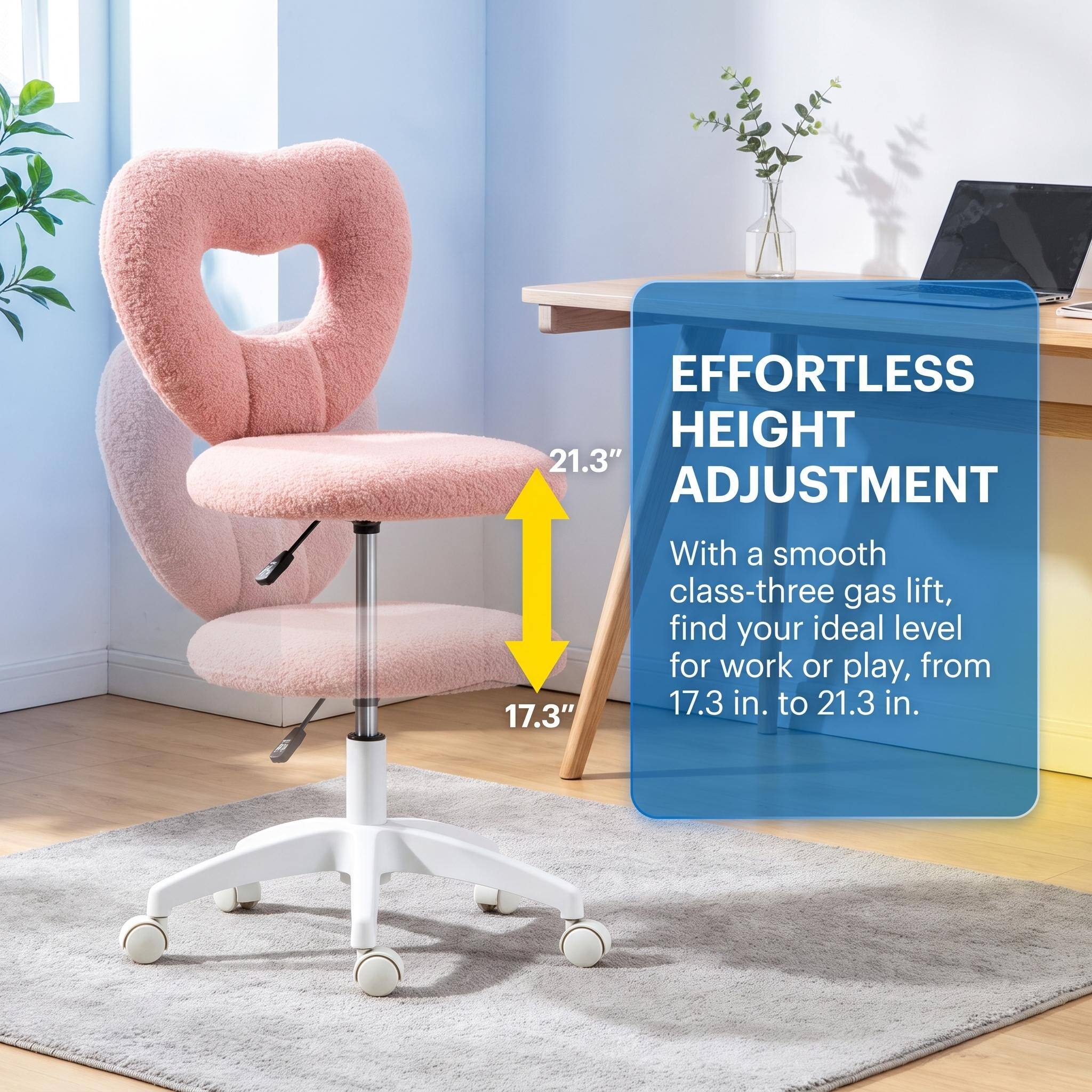 EFFORTLESS HEIGHT ADJUSTMENT

With a smooth class-three gas lift, find your ideal level for work or play, from 17.3 in. to 21.3 in.