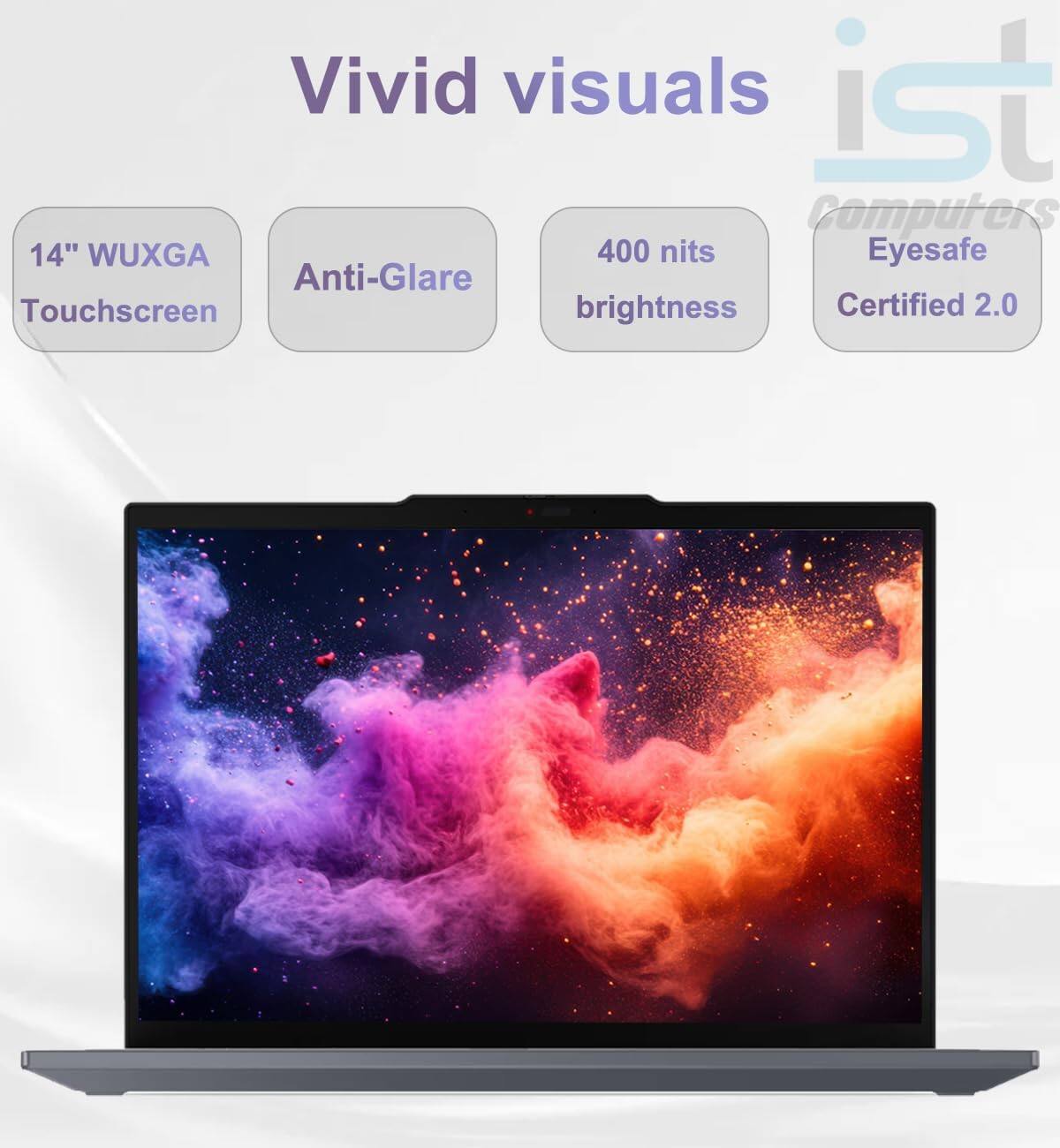 Vivid visuals

14" WUXGA Touchscreen

Anti-Glare

400 nits brightness

Eyesafe Certified 2.0