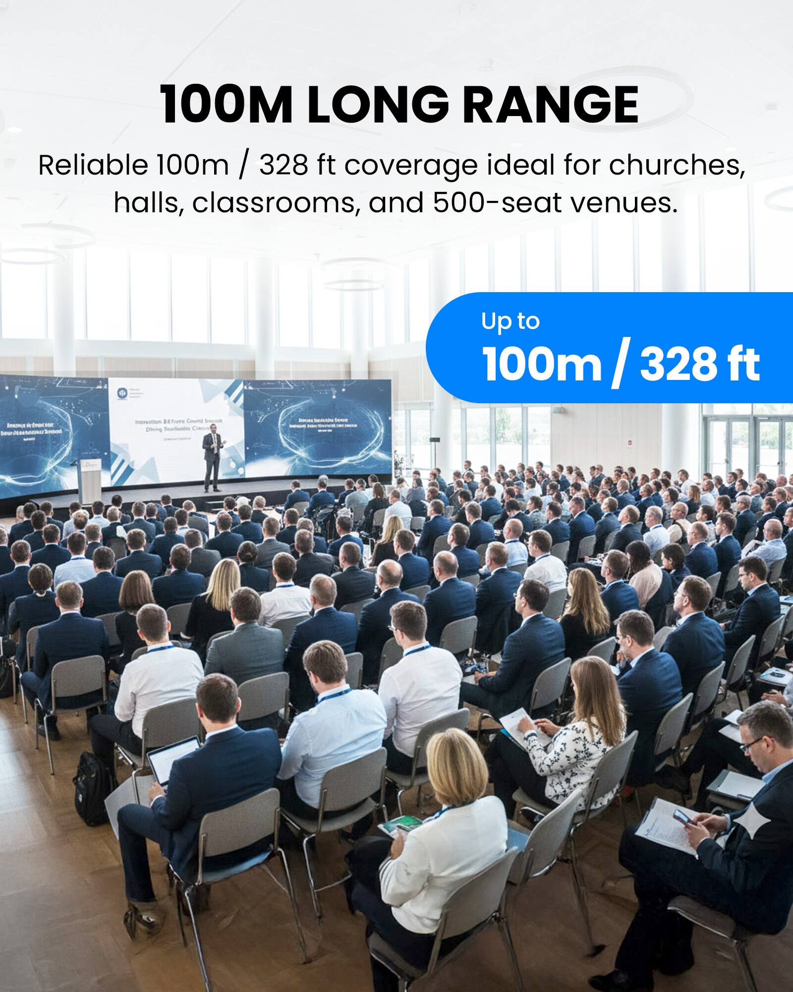 100M LONG RANGE  
Reliable 100m / 328 ft coverage ideal for churches, halls, classrooms, and 500-seat venues.  
Up to 100m / 328 ft