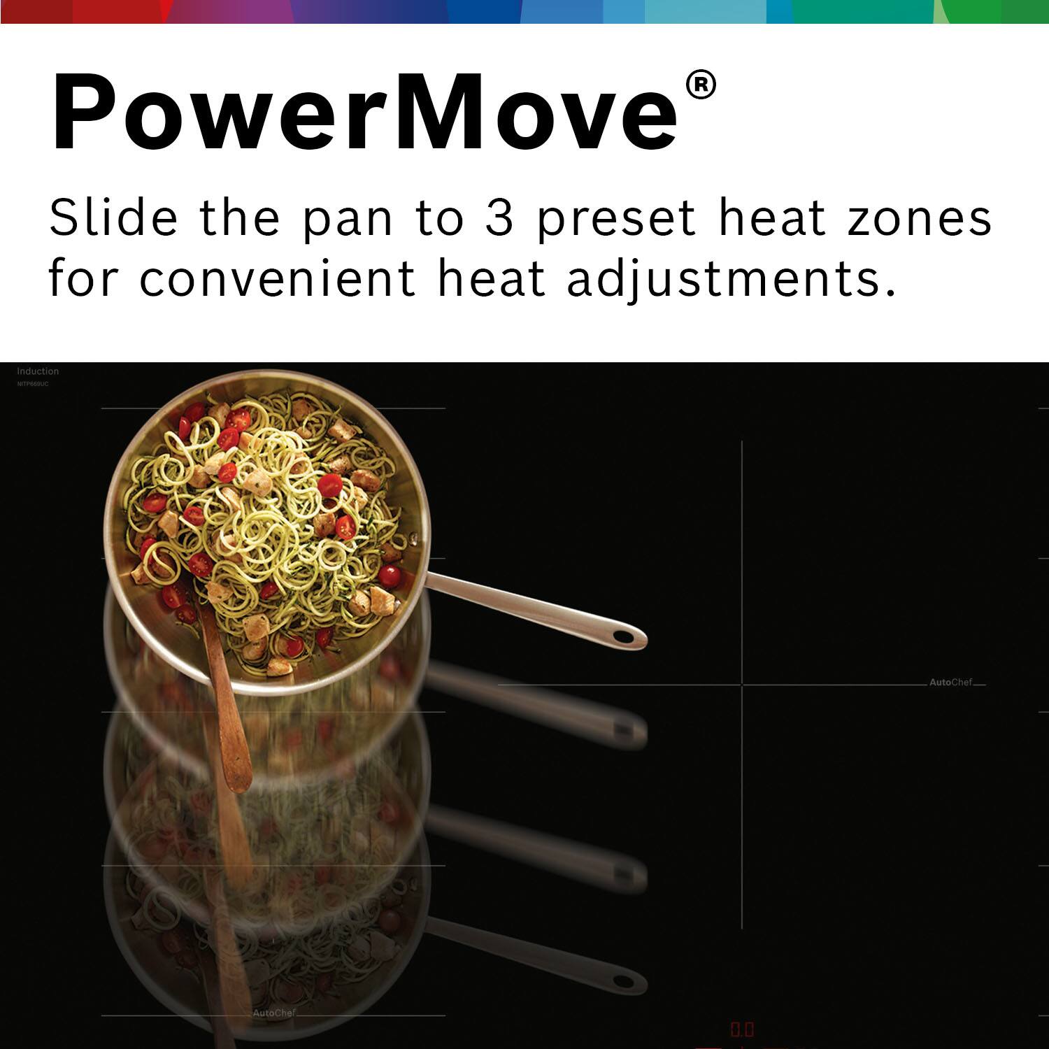 PowerMove®  
Slide the pan to 3 preset heat zones for convenient heat adjustments.