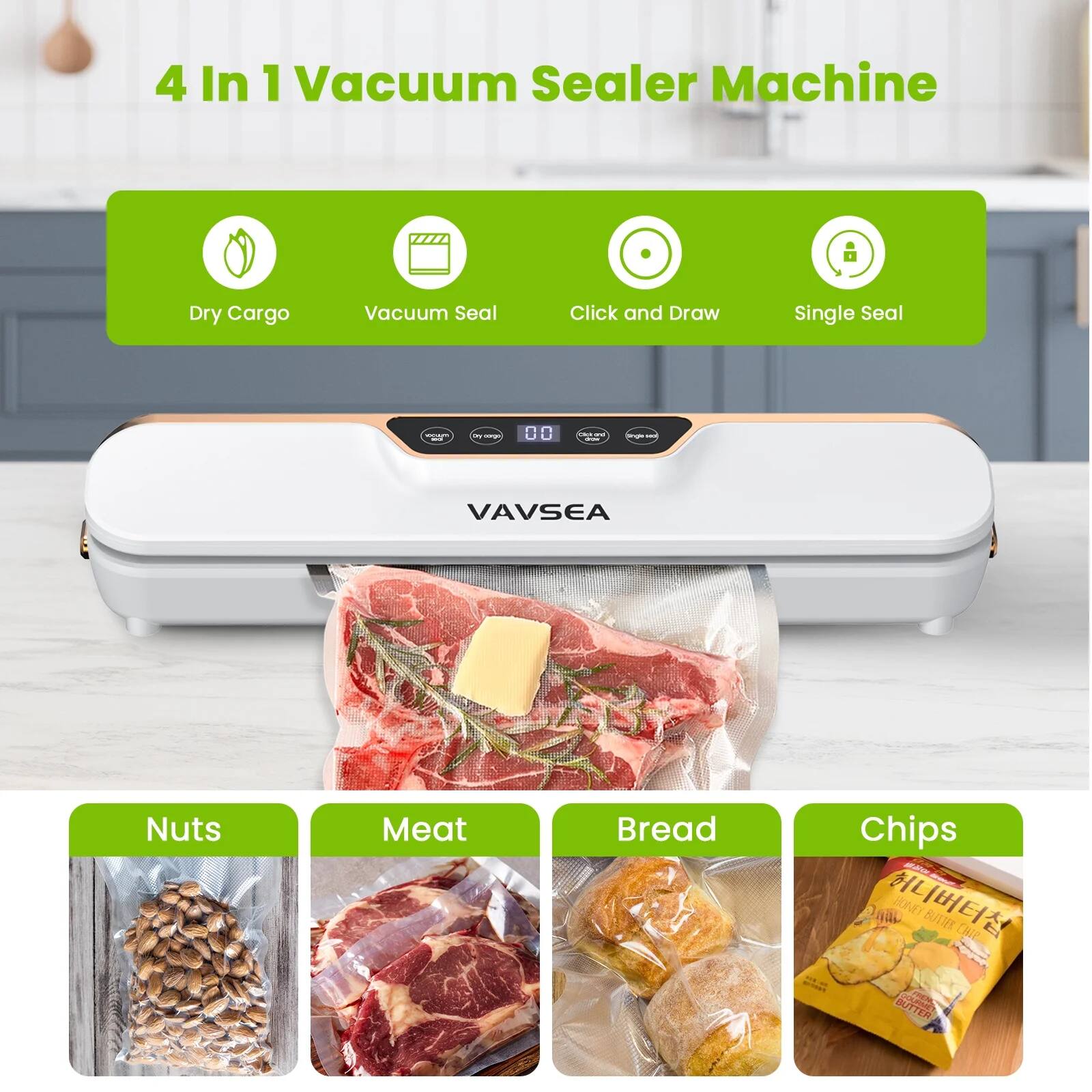 4 In 1 Vacuum Sealer Machine

- Dry Cargo
- Vacuum Seal
- Click and Draw
- Single Seal

VAVSEA

Nuts
Meat
Bread
Chips