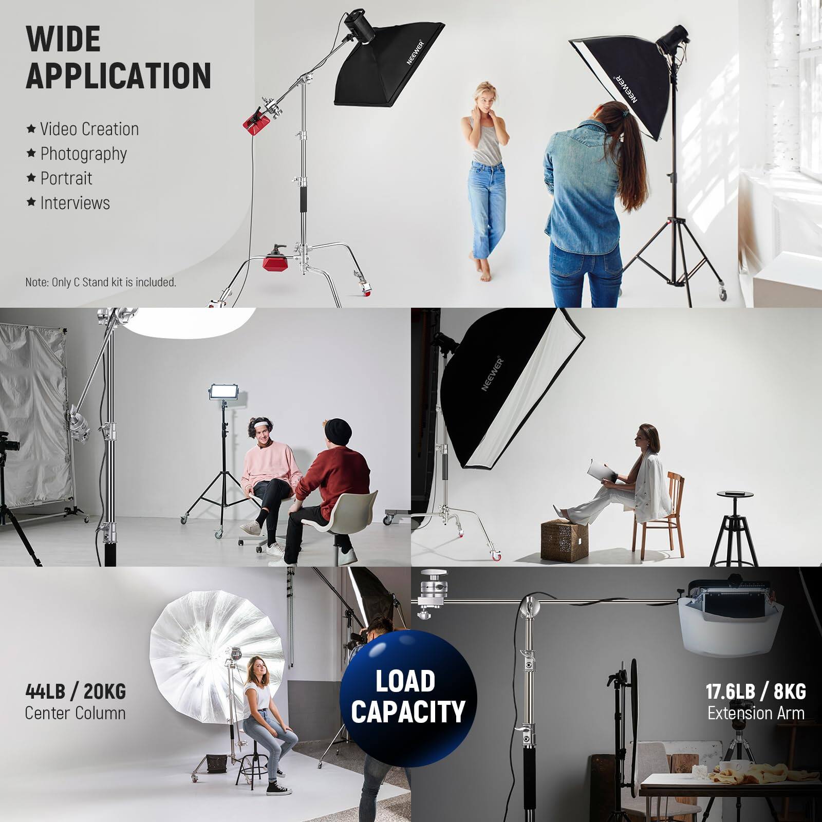 WIDE APPLICATION  
- Video Creation  
- Photography  
- Portrait  
- Interviews  

Note: Only C Stand kit is included.  

NEEWER  
44LB / 20KG  
Center Column LOAD CAPACITY 17.6LB / 8KG  
Extension Arm