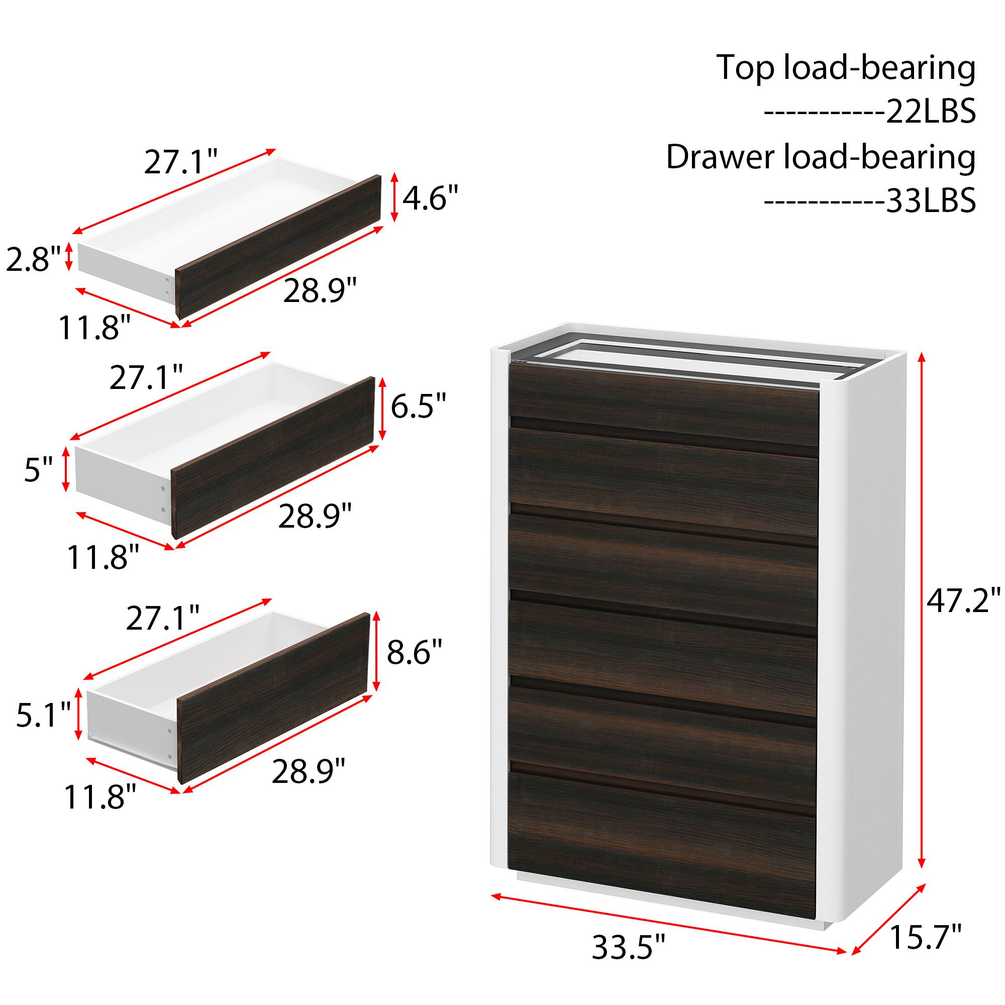 27.1" 4.6" Top load-bearing -----------22LBS Drawer load-bearing 33LBS 2.8" 11.8" 27.1" 28.9" 6.5" 5" 11.8" 27.1" 28.9" 8.6" 47.2" 5.1" 11.8" 28.9" 33.5" 15.7"