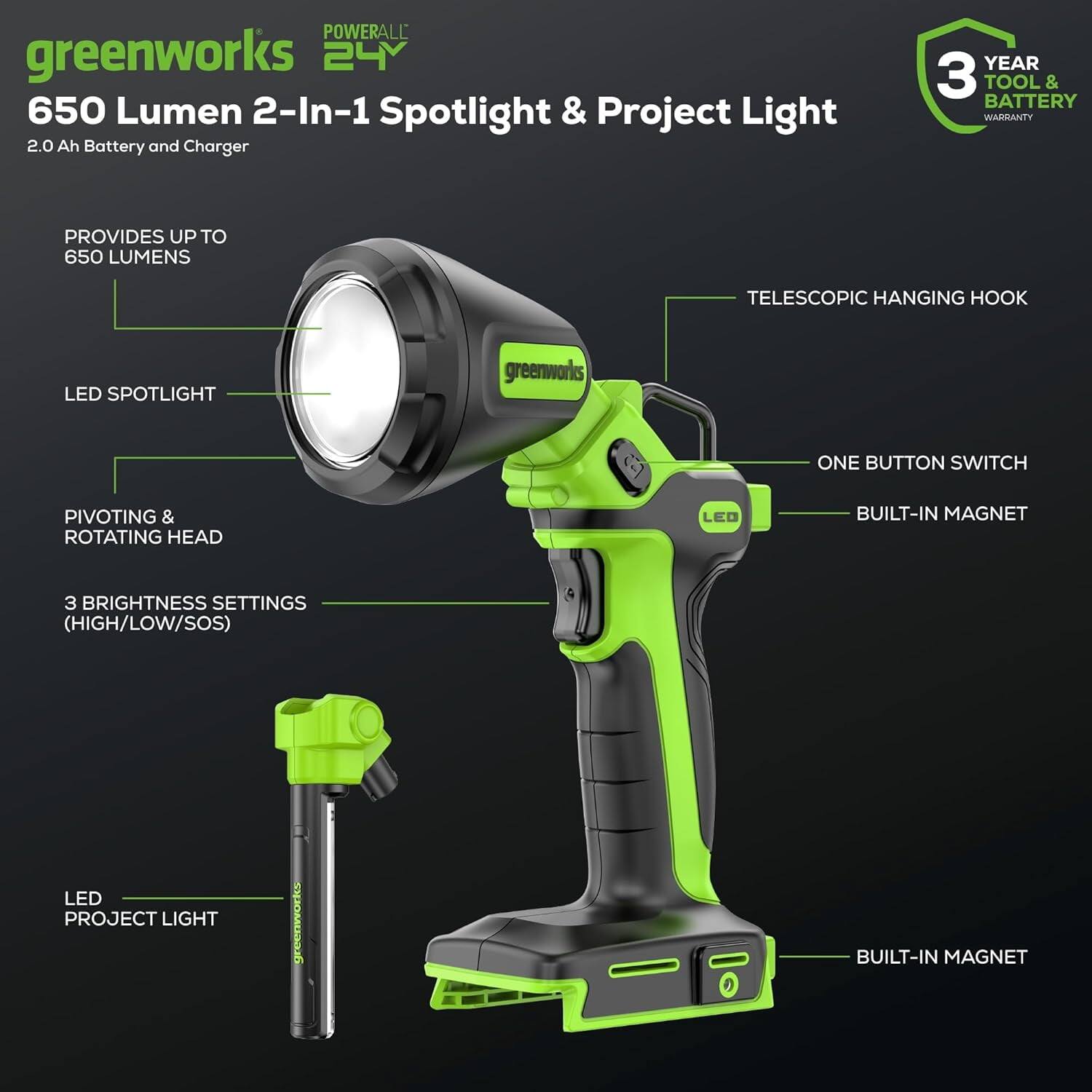 **Greenworks 650 Lumen 2-in-1 Spotlight & Project Light**

- **2.0 Ah Battery and Charger**
- **3 Year Tool & Battery Warranty**

**Features:**
- Provides up to 650 Lumens
- LED Spotlight
- Telescopic Hanging Hook
- One Button Switch
- Built-in Magnet
- Pivoting & Rotating Head
- 3 Brightness Settings (High/Low/SOS)
- LED Project Light
- Built-in Magnet