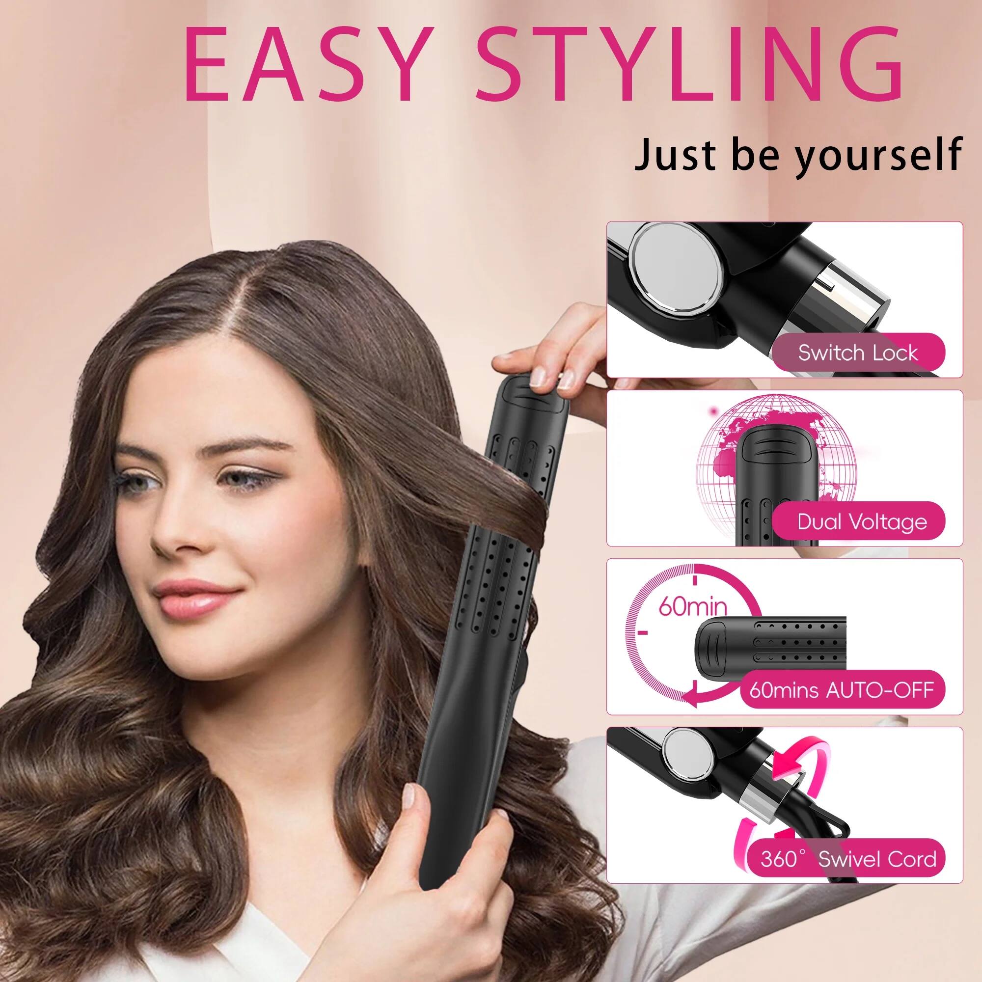EASY STYLING  
Just be yourself  

- Switch Lock  
- Dual Voltage  
- 60min AUTO-OFF  
- 360° Swivel Cord
