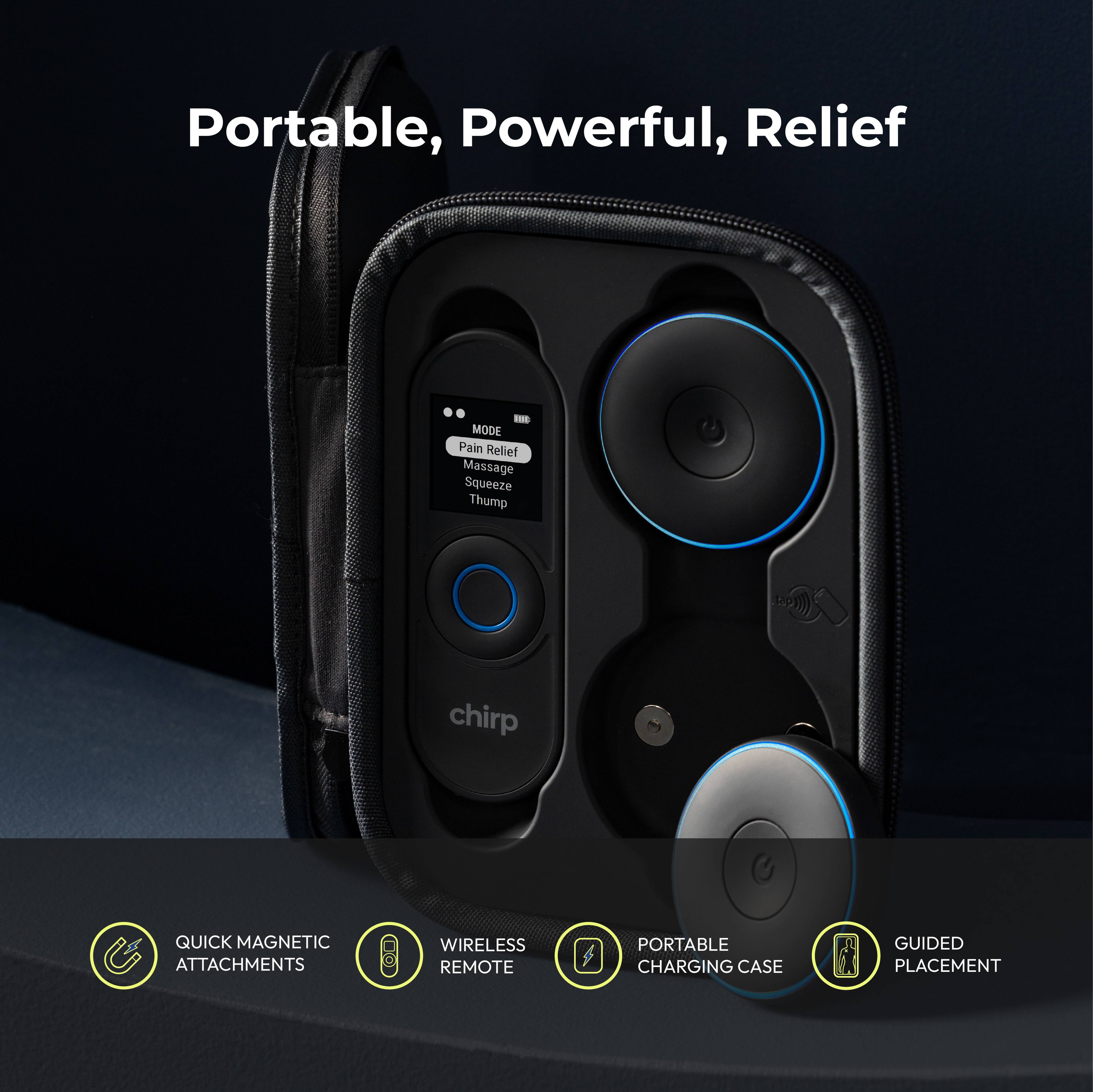 Portable, Powerful, Relief  
E MODE Pain Relief Massage Squeeze Thump  
chirp  
QUICK MAGNETIC ATTACHMENTS  
WIRELESS REMOTE  
PORTABLE CHARGING CASE  
GUIDED PLACEMENT