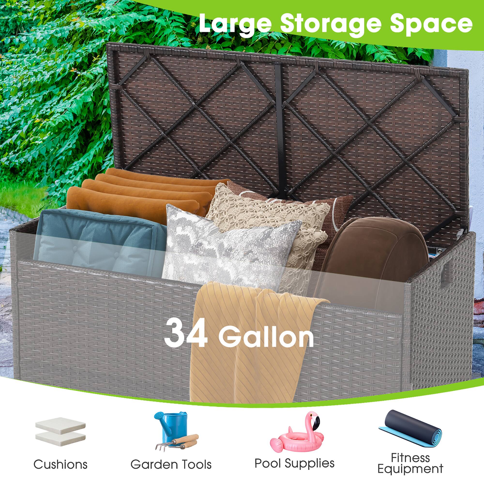 Large Storage Space  
34 Gallon  

Cushions  
Garden Tools  
Pool Supplies  
Fitness Equipment