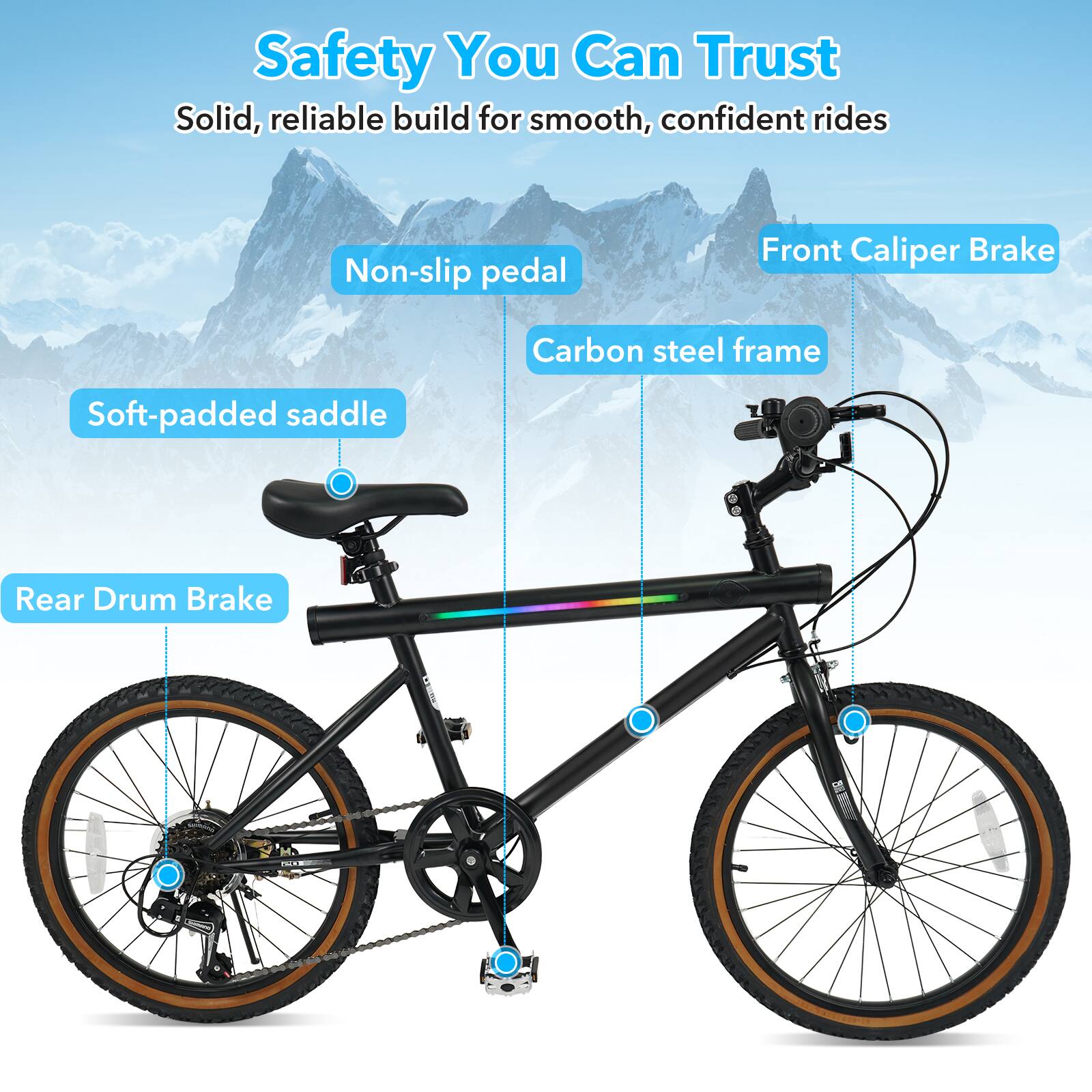 Safety You Can Trust  
Solid, reliable build for smooth, confident rides  
- Non-slip pedal  
- Soft-padded saddle  
- Front Caliper Brake  
- Rear Drum Brake  
- Carbon steel frame