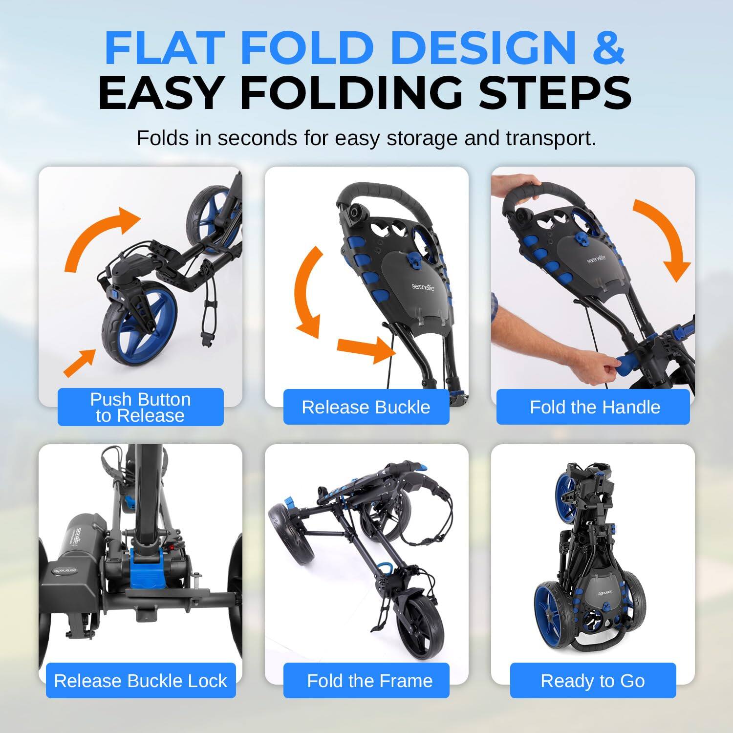 FLAT FOLD DESIGN & EASY FOLDING STEPS  
Folds in seconds for easy storage and transport.  

1. Push Button to Release  
2. Release Buckle  
3. Fold the Handle  
4. Release Buckle Lock  
5. Fold the Frame  
6. Ready to Go