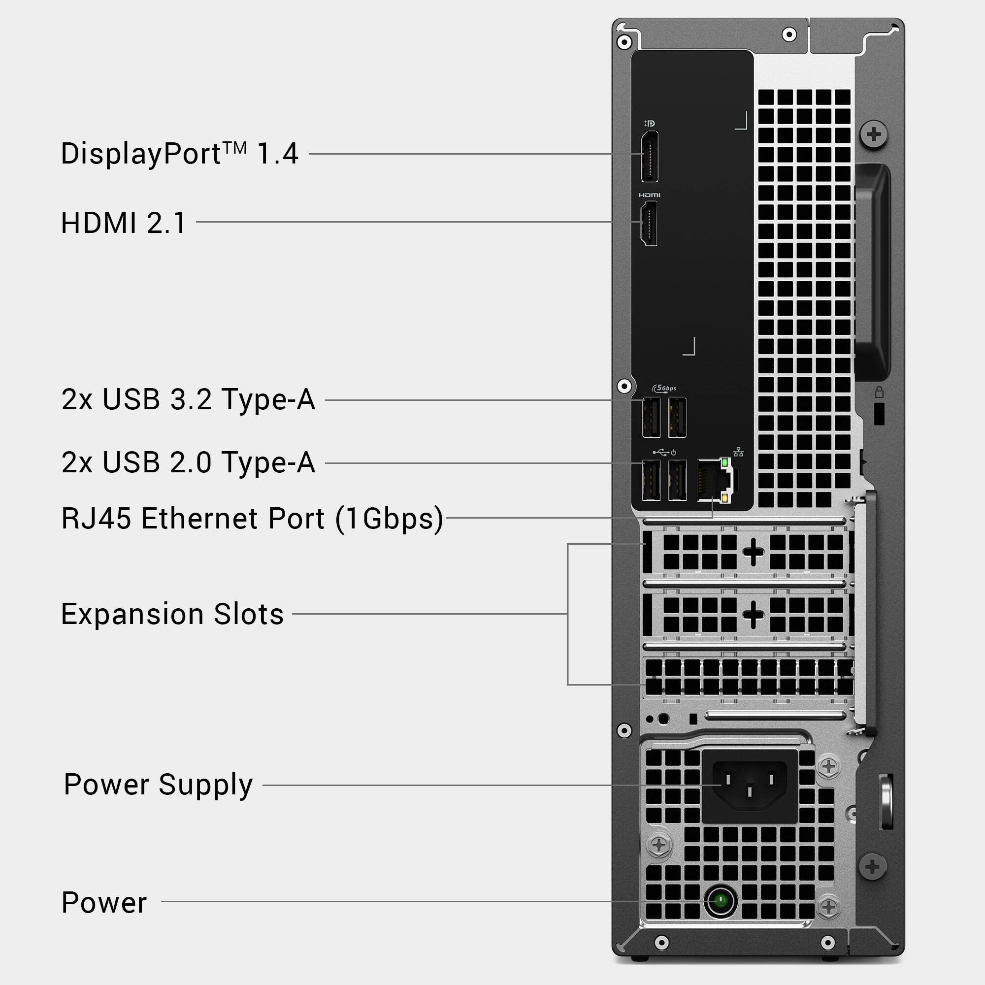 DisplayPort™ 1.4  
HDMI 2.1  
2x USB 3.2 Type-A  
2x USB 2.0 Type-A  
RJ45 Ethernet Port (1Gbps)  
Expansion Slots  
Power Supply  
Power