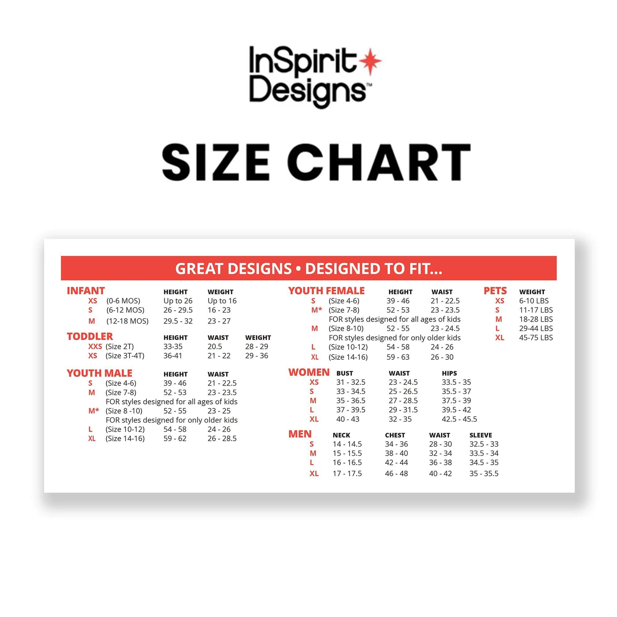 InSpirit Designs SIZE CHART

GREAT DESIGNS DESIGNED TO FIT...

INFANT
HEIGHT WEIGHT
XS (0-6 MOS) Up to 26 Up to 16
S (6-12 MOS) 26-29.5 16-23
M (12-18 MOS) 29.5 - 32 23-27

TODDLER
HEIGHT WAIST WEIGHT
XXS (Size 2T) 33-35 20.5 28-29
XS (Size 3T-4T) 36-41 21-22 29-36

YOUTH FEMALE
HEIGHT WAIST
S (Size 4-6) 39-46 21 - 22.5
M (Size 7-8) 52-53 23-23.5
M* (Size 8-10) 52-55 23-25
L (Size 10-12) 54-58 24-26
