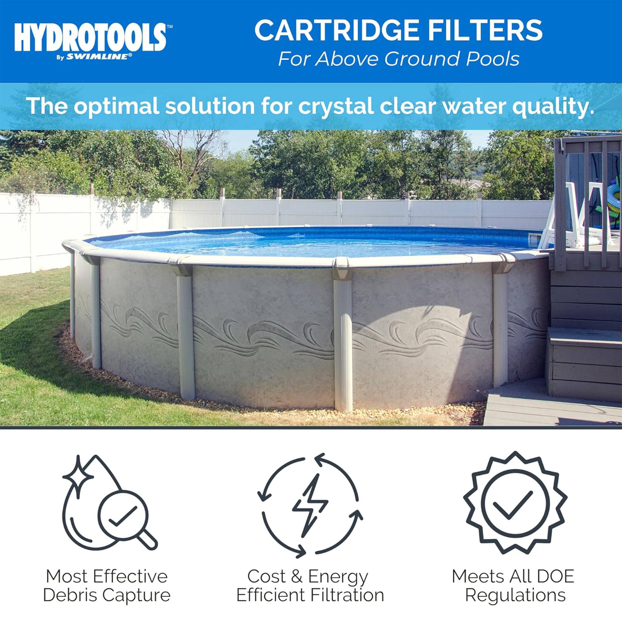 HYDROTOOLS™ by SWIMLINE®

CARTRIDGE FILTERS  
For Above Ground Pools

The optimal solution for crystal clear water quality.

- Most Effective Debris Capture
- Cost & Energy Efficient Filtration
- Meets All DOE Regulations