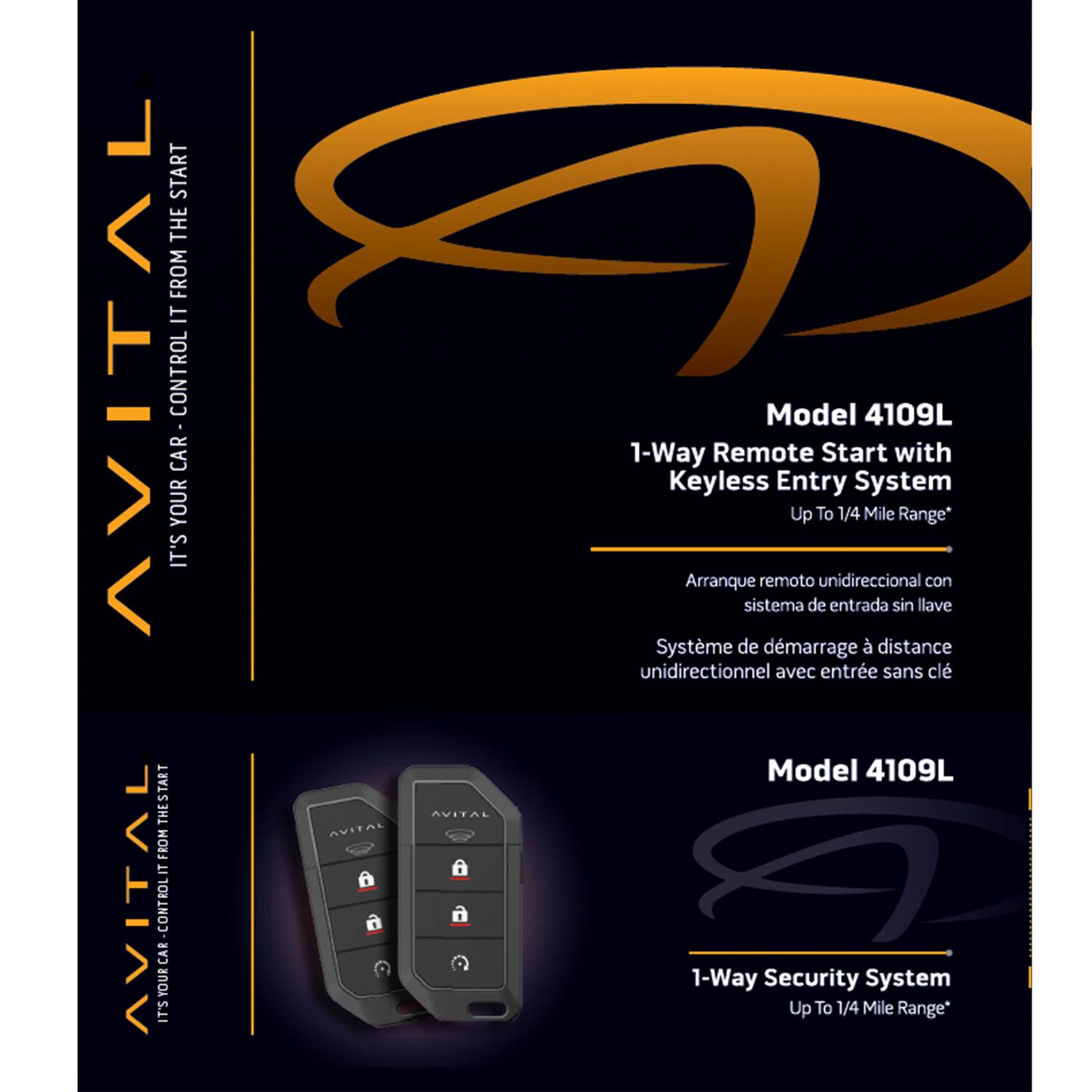 Sure, here is the corrected and grouped text:

---

**AVITAL**

**IT'S YOUR CAR. CONTROL IT FROM THE START**

**Model 4109L**

1-Way Remote Start with Keyless Entry System  
Up To 1/4 Mile Range*

Arranque remoto unidireccional con sistema de entrada sin llave  
Système de démarrage à distance unidirectionnel avec entrée sans clé

**Model 4109L**

1-Way Security System  
Up To 1/4 Mile Range*

---

This text is organized to reflect the information from the image accurately.