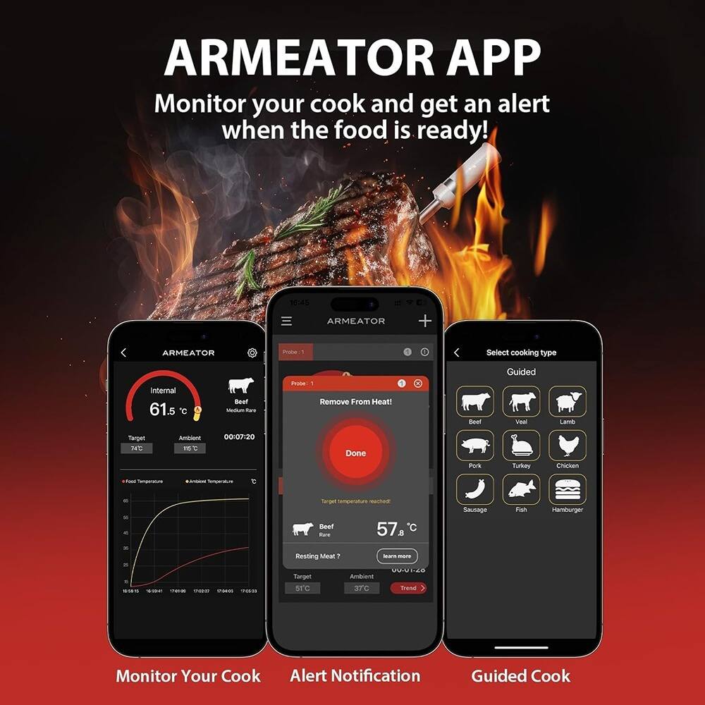 ARMEATOR APP  
Monitor your cook and get an alert when the food is ready!

ARMEATOR  
Internal 61.5°C  
Target 74°C  
Ambient 15°C  
00:07:20  

Probe 1 - Select cooking type  
Remove From Heat!  
Done  

Target temperature 57.8°C  
Beef - Rare  
Resting Meat?  
Target 57°C  

Select cooking type  
Guided  
Beef  
Veal  
Lamb  
Pork  
Turkey  
Chicken  
Sausage  
Fish  
Hamburger  

Monitor Your Cook  
Alert Notification  
Guided Cook