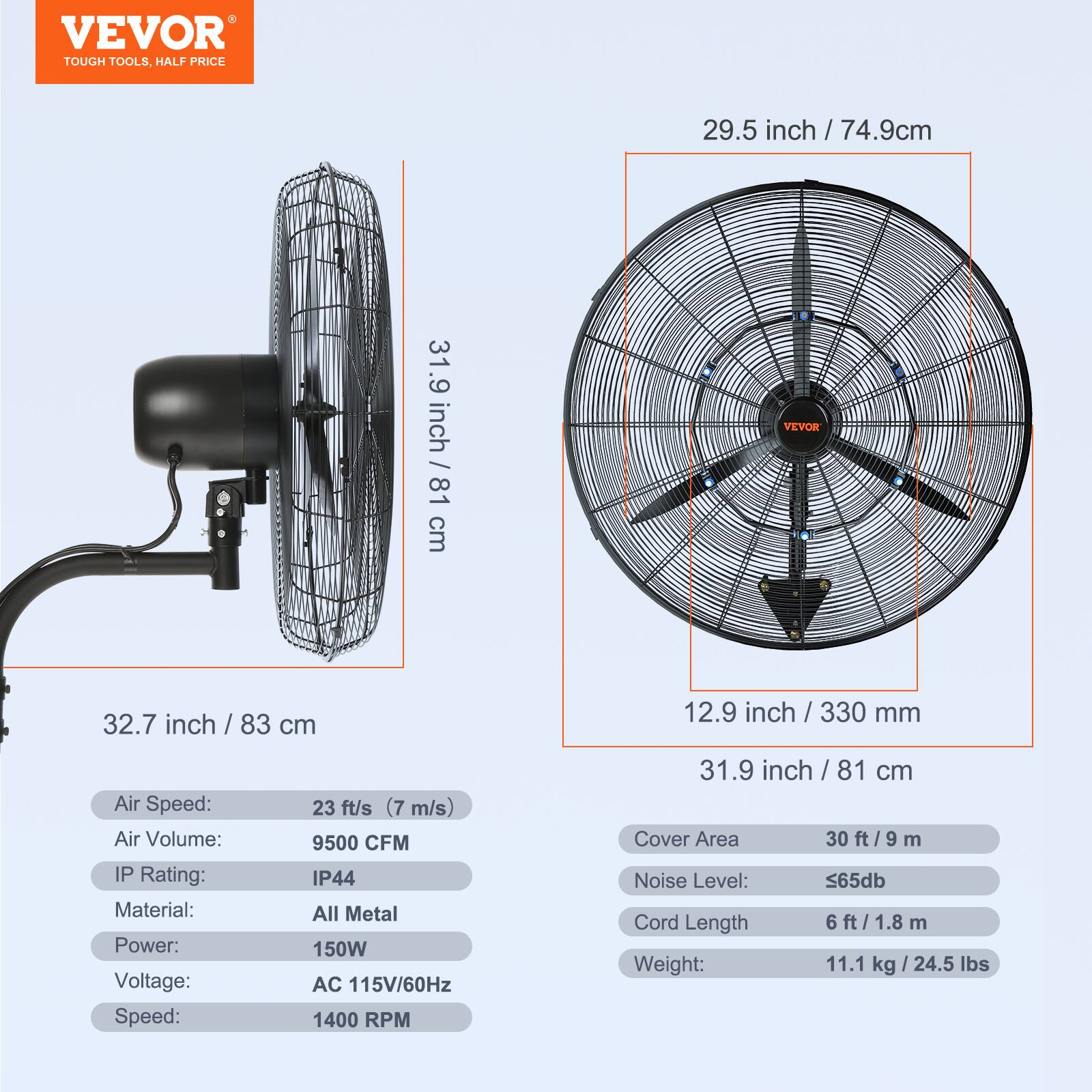VEVOR TOUGH TOOLS, HALF PRICE

29.5 inch / 74.9cm
31.9 inch / 81 cm
32.7 inch / 83 cm
12.9 inch / 330 mm

Air Speed: 23 ft/s (7 m/s)
Air Volume: 9500 CFM
IP Rating: IP44
Material: All Metal
Power: 150W
Voltage: AC 115V/60Hz
Speed: 1400 RPM

Cover Area: 30 ft / 9 m
Noise Level: <65db
Cord Length: 6 ft / 1.8 m
Weight: 11.1 kg / 24.5 lbs