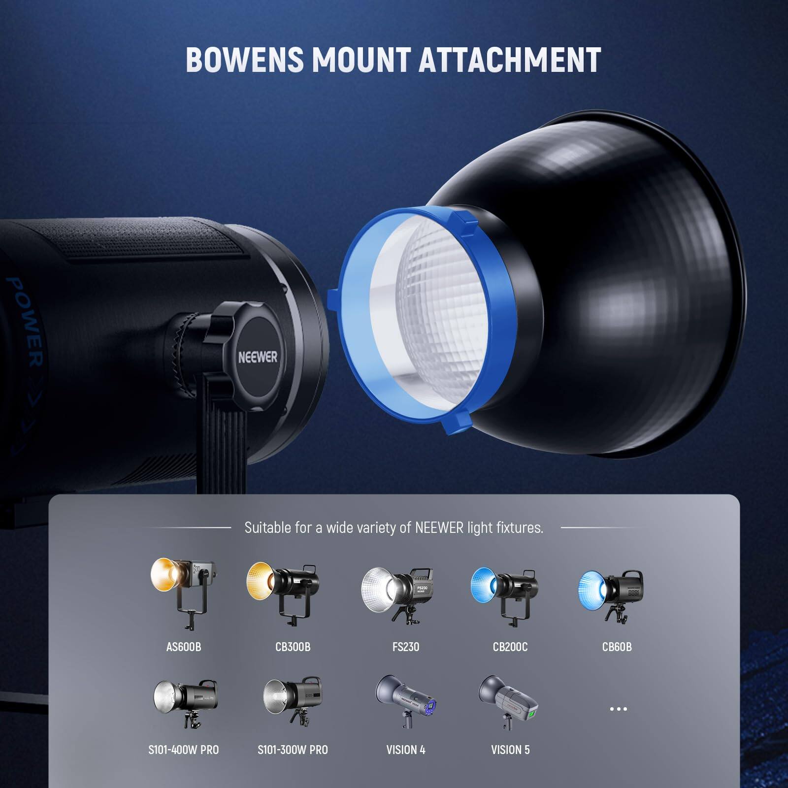 BOWENS MOUNT ATTACHMENT POWER NEEWER

Suitable for a wide variety of NEEWER light fixtures.

AS600B CB300B FS230 CB200C 60B ... S101-400W PRO S101-300W PRO VISION 4 VISION 5