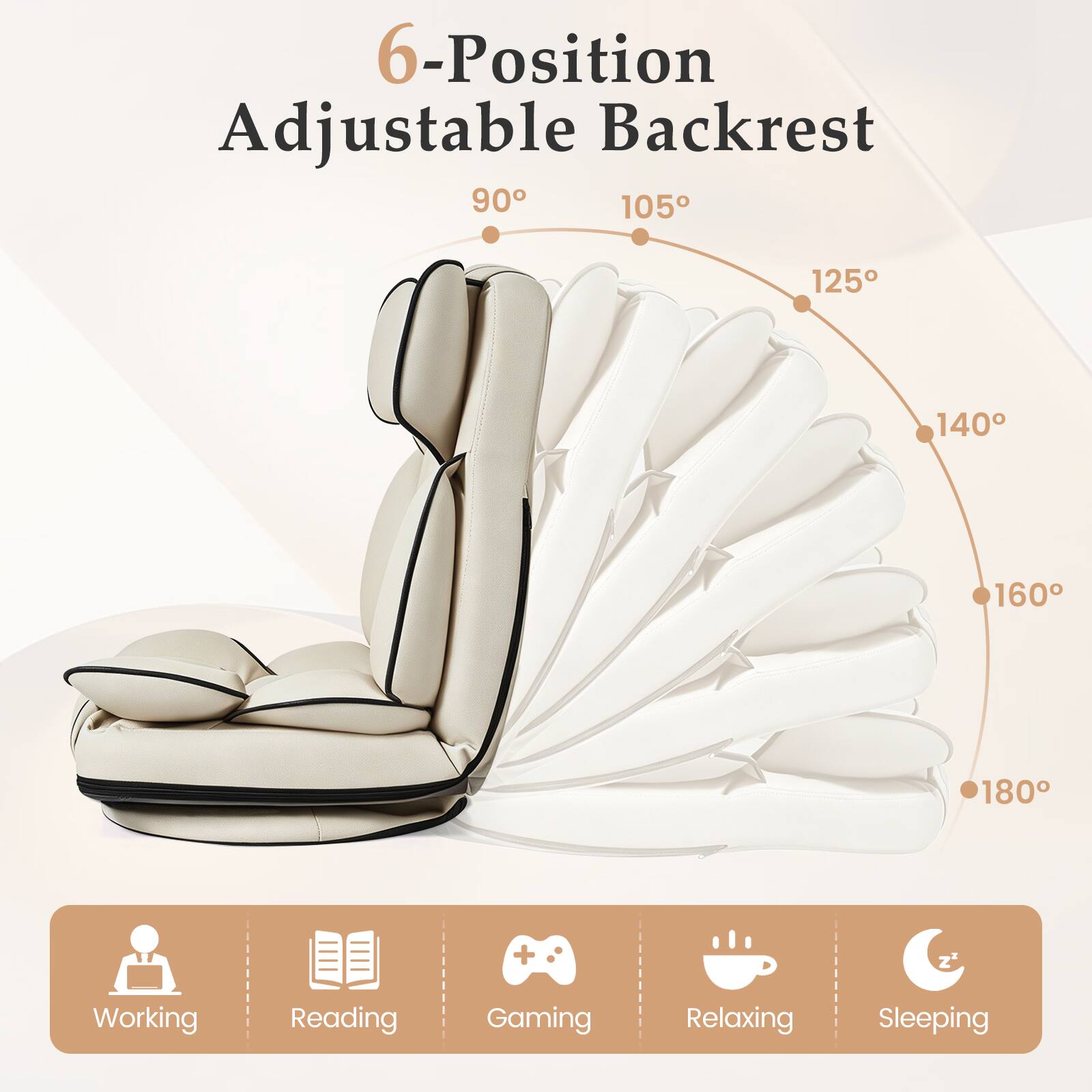 6-Position Adjustable Backrest

90° 105° 125° 140° 160° 180°

Working Reading Gaming Relaxing Sleeping
