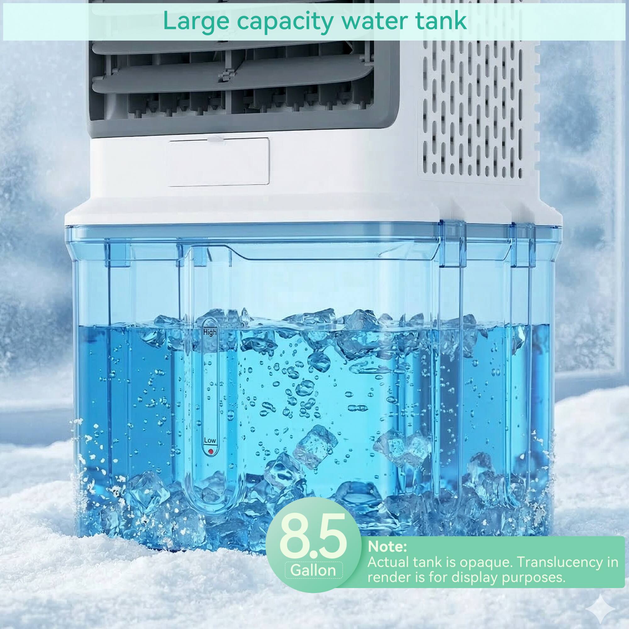 Large capacity water tank  
8.5 Gallon  

Note: Actual tank is opaque. Translucency in render is for display purposes.