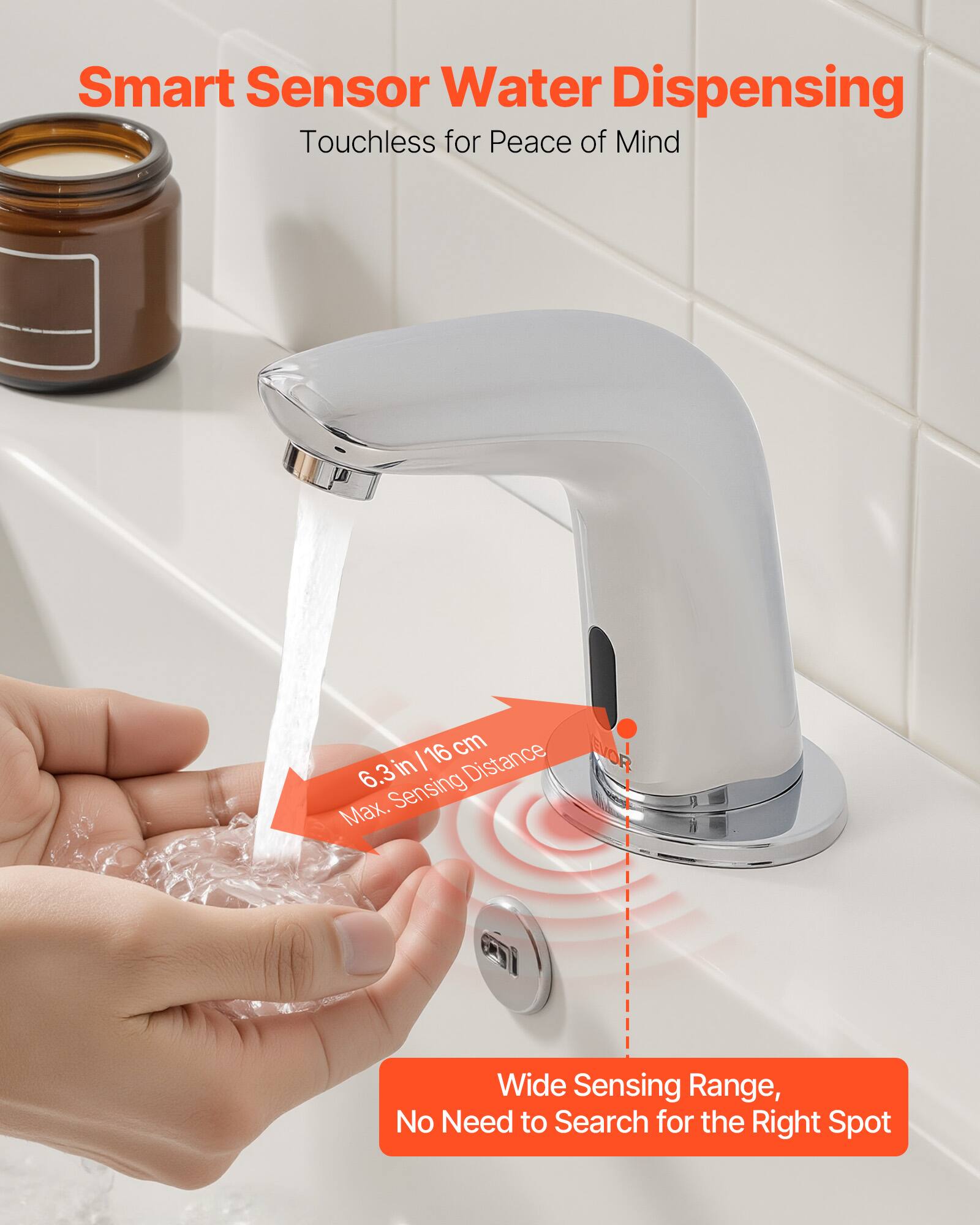 Smart Sensor Water Dispensing  
Touchless for Peace of Mind  

6.3 in / 16 cm Max. Sensing Distance  

Wide Sensing Range, No Need to Search for the Right Spot