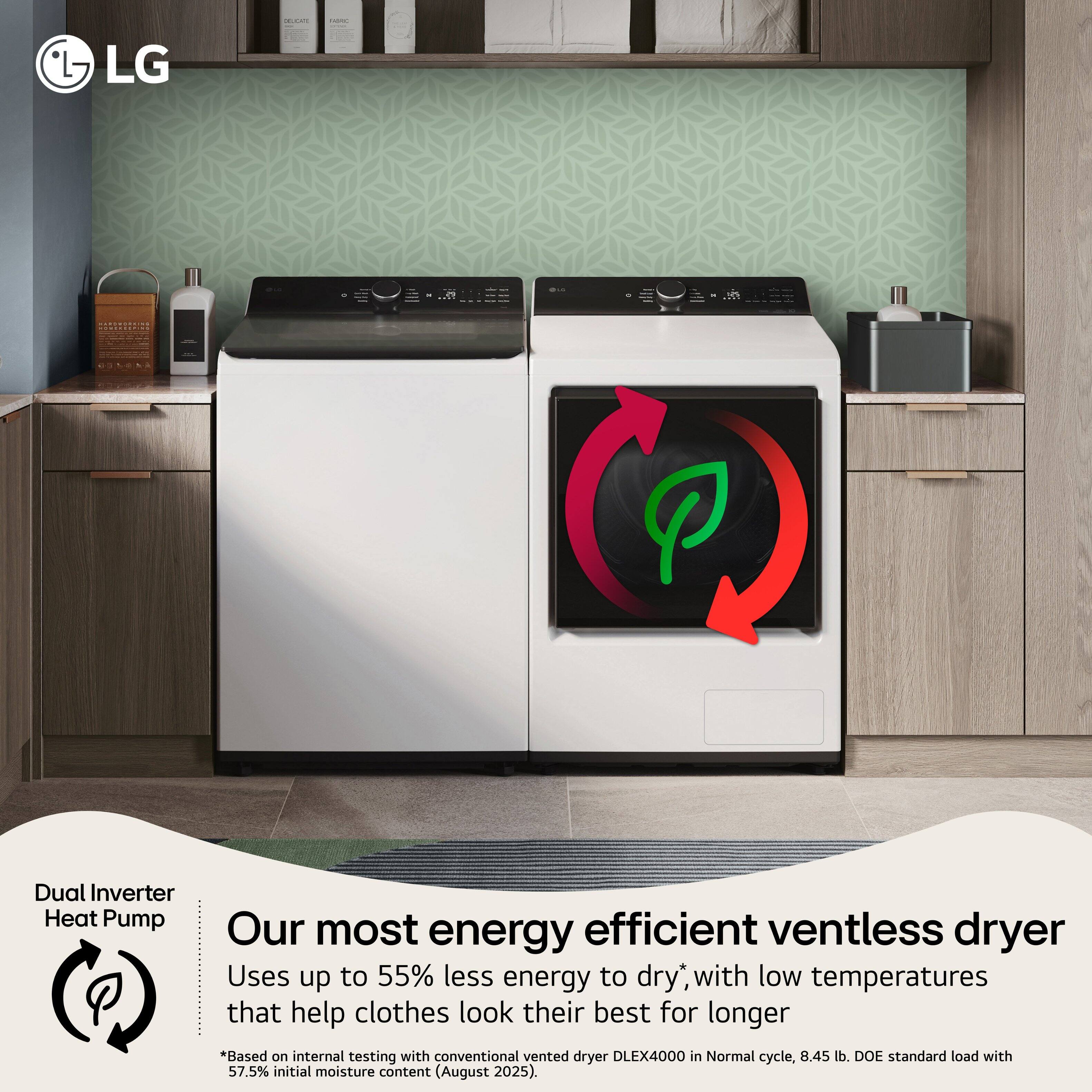 LG  
dicion  
Facebook  
...  
4  
Dual Inverter Heat Pump  
Our most energy efficient ventless dryer  
Uses up to 55% less energy to dry*, with low temperatures that help clothes look their best for longer  
*Based on internal testing with conventional vented dryer DLEX4000 in Normal cycle, 8.45 lb. DOE standard load with 57.5% initial moisture content (August 2025).