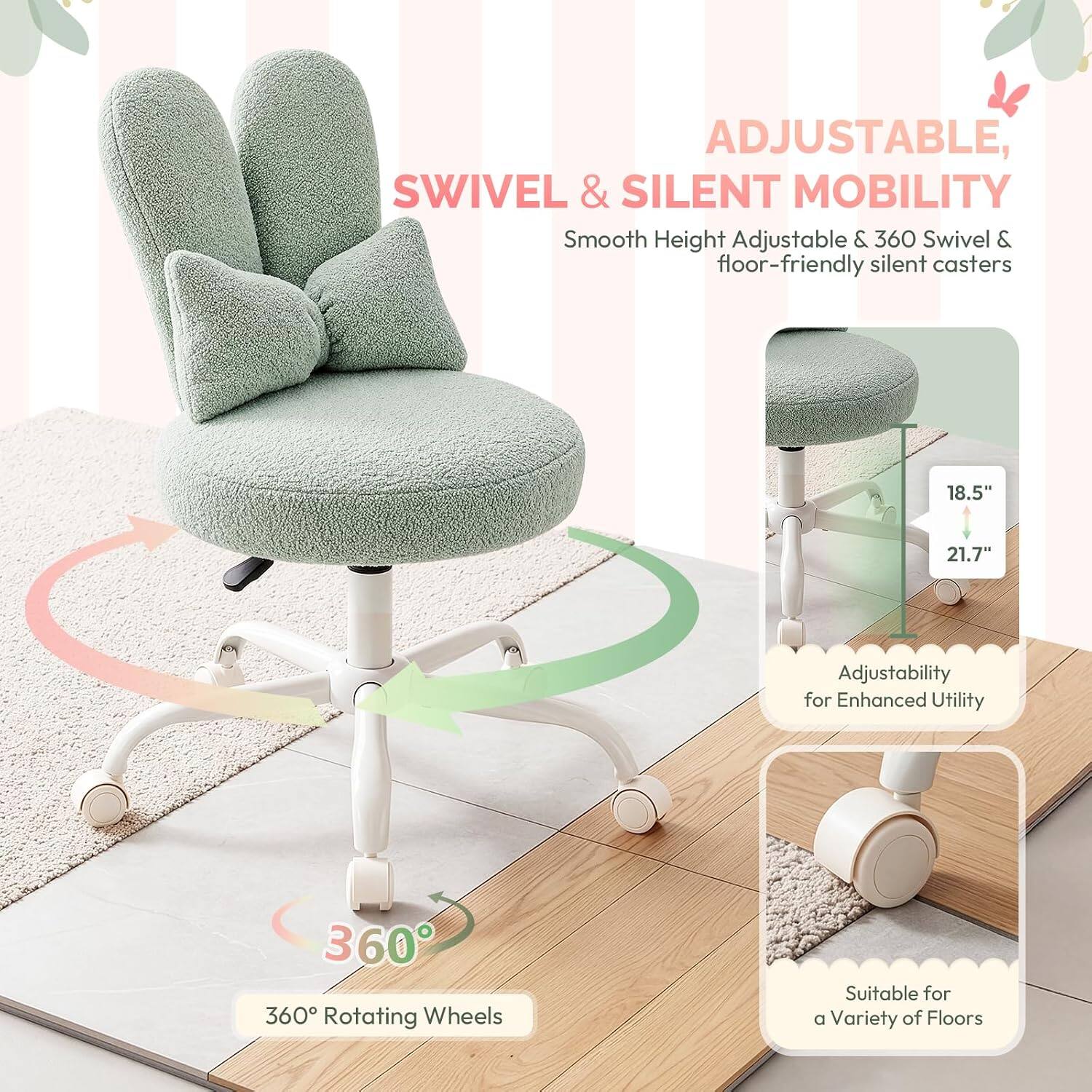 ADJUSTABLE, SWIVEL & SILENT MOBILITY

Smooth Height Adjustable & 360 Swivel & floor-friendly silent casters

18.5" 21.7" Adjustability for Enhanced Utility

360° Rotating Wheels

Suitable for a Variety of Floors