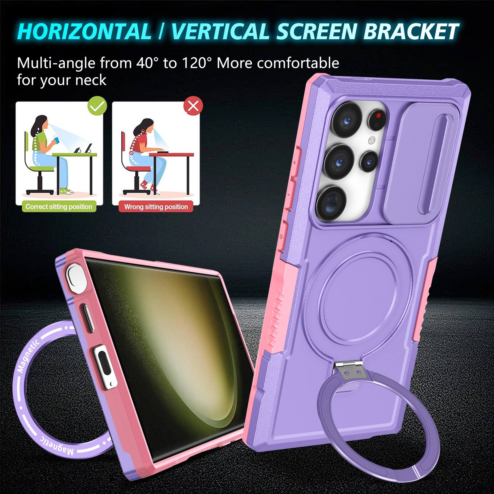 HORIZONTAL / VERTICAL SCREEN BRACKET

Multi-angle from 40° to 120° More comfortable for your neck

Correct sitting position

Wrong sitting position

Magnetic