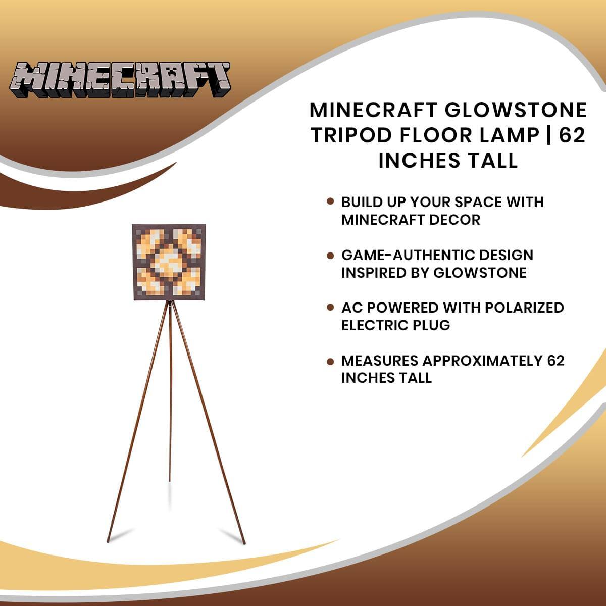 MINECRAFT GLOWSTONE TRIPOD FLOOR LAMP | 62 INCHES TALL

- BUILD UP YOUR SPACE WITH MINECRAFT DECOR
- GAME-AUTHENTIC DESIGN INSPIRED BY GLOWSTONE
- AC POWERED WITH POLARIZED ELECTRIC PLUG
- MEASURES APPROXIMATELY 62 INCHES TALL