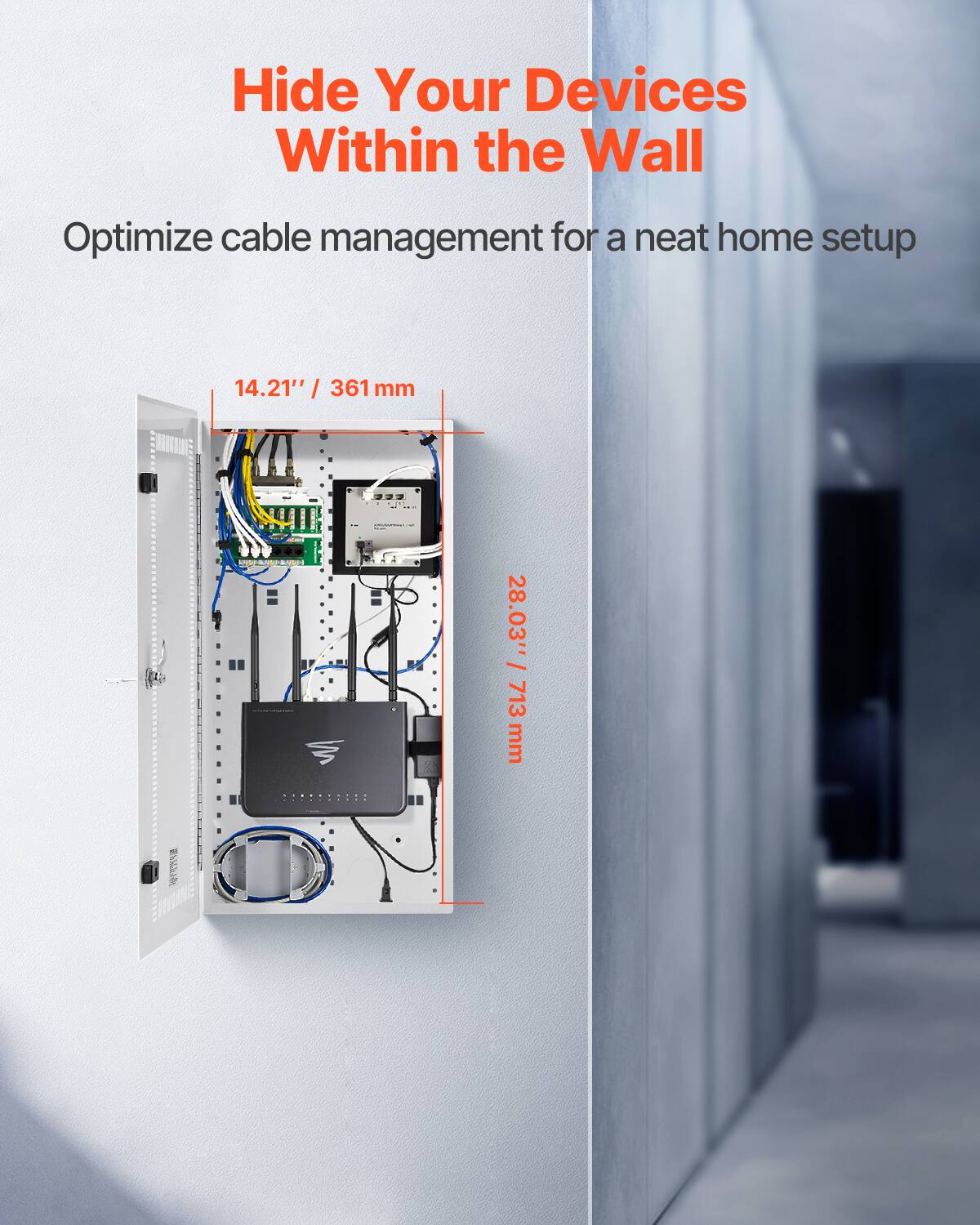 Hide Your Devices Within the Wall  
Optimize cable management for a neat home setup  
14.21" / 361 mm  
28.03" / 713 mm