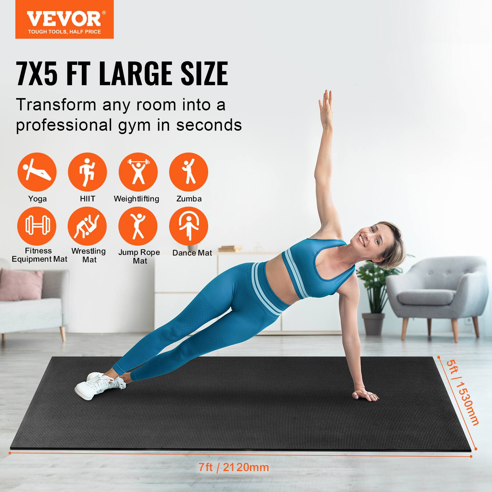 VEVOR  
TOUGH TOOLS, HALF PRICE  

7X5 FT LARGE SIZE  
Transform any room into a professional gym in seconds  

Yoga  
HIIT  
Weightlifting  
Zumba  
Fitness Equipment Mat  
Wrestling Mat  
Jump Rope Mat  
Dance Mat  

5ft / 1530mm  
7ft / 2120mm