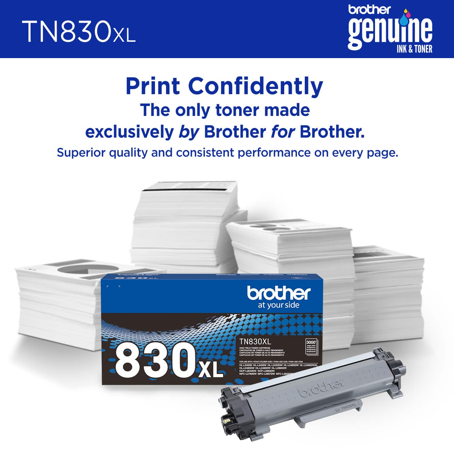 Brother TN830XL XL genuine INK & TONER Print Confidently The only toner made exclusively by Brother for Brother. Superior quality and consistent performance on every page. Brother at your side TN830XL 3000 I I - - - : n i A - - : - - - - - a : - - - 830L XL - I - - - dda | - : - - ads - : daa I - : : - - - S -- : - - i 0 bother E THESEXL