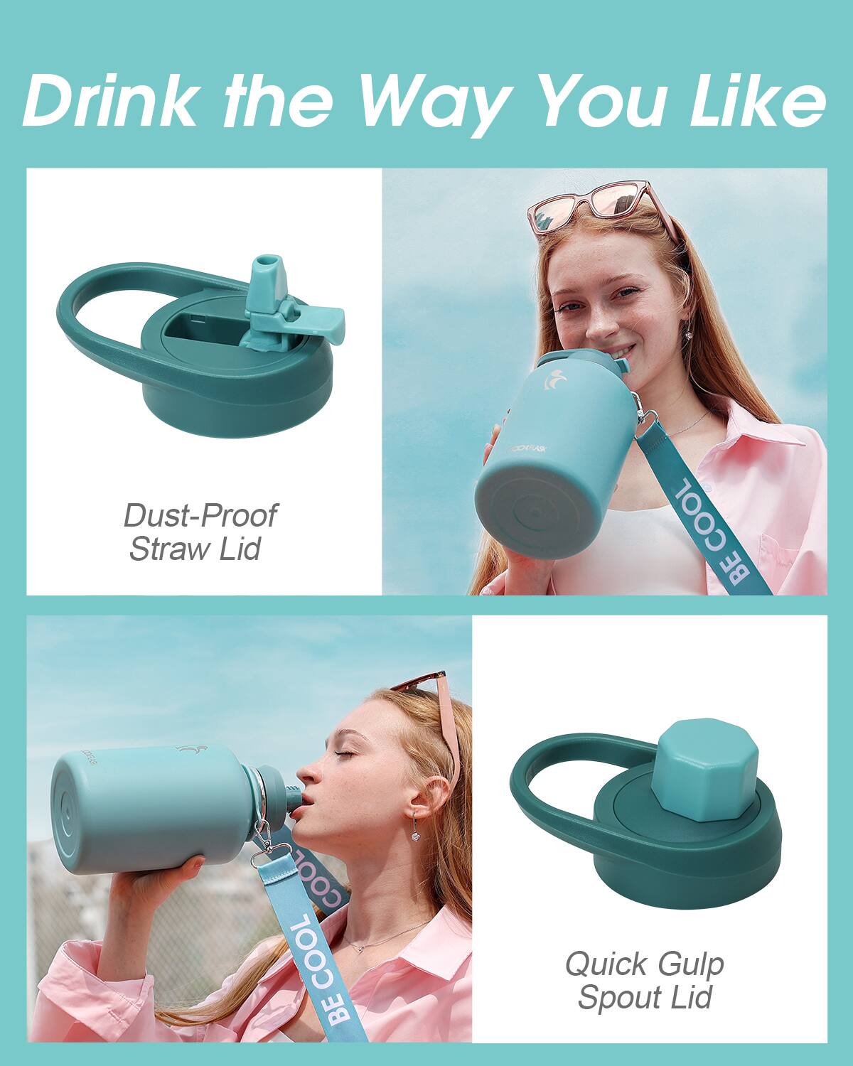 Drink the Way You Like

- Dust-Proof Straw Lid
- Quick Gulp Spout Lid

COOL BE COOL