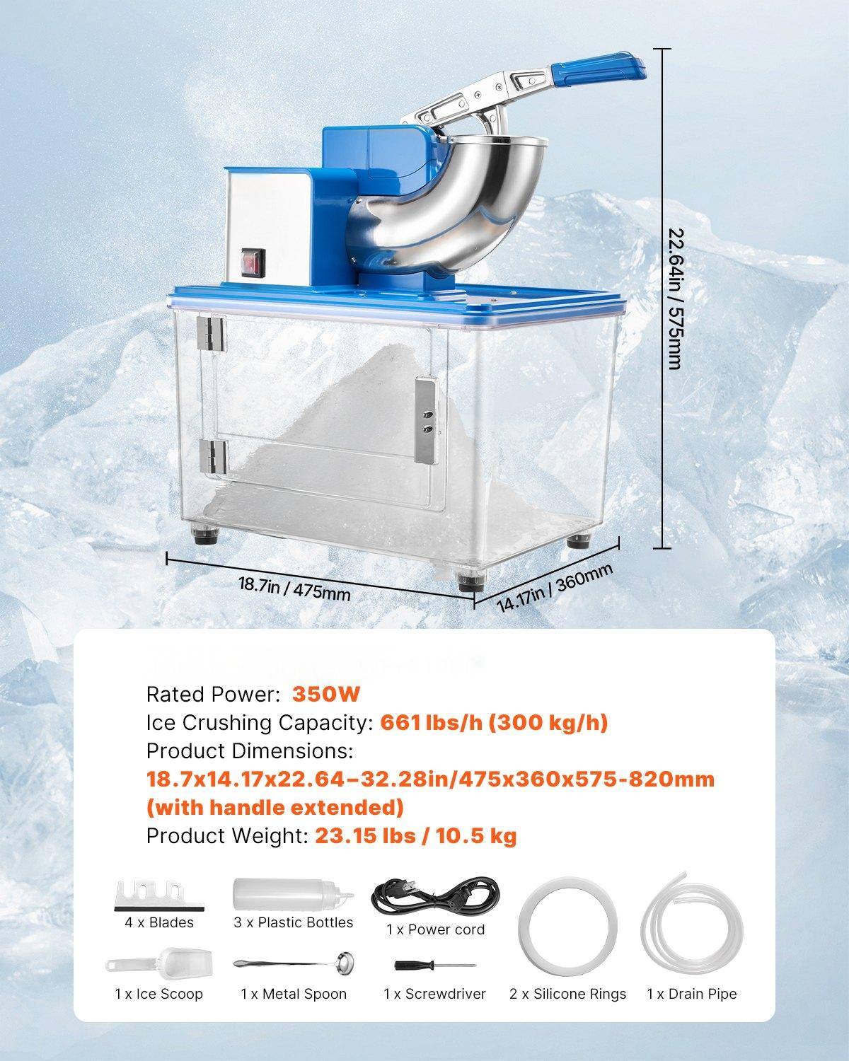- Rated Power: 350W
- Ice Crushing Capacity: 661 lbs/h (300 kg/h)
- Product Dimensions: 18.7x14.17x22.64-32.28in/475x360x575-820mm (with handle extended)
- Product Weight: 23.15 lbs / 10.5 kg

Included Items:
- 4 x Blades
- 3 x Plastic Bottles
- 1 x Power cord
- 1 x Ice Scoop
- 1 x Metal Spoon
- 1 x Screwdriver
- 2 x Silicone Rings
- 1 x Drain Pipe