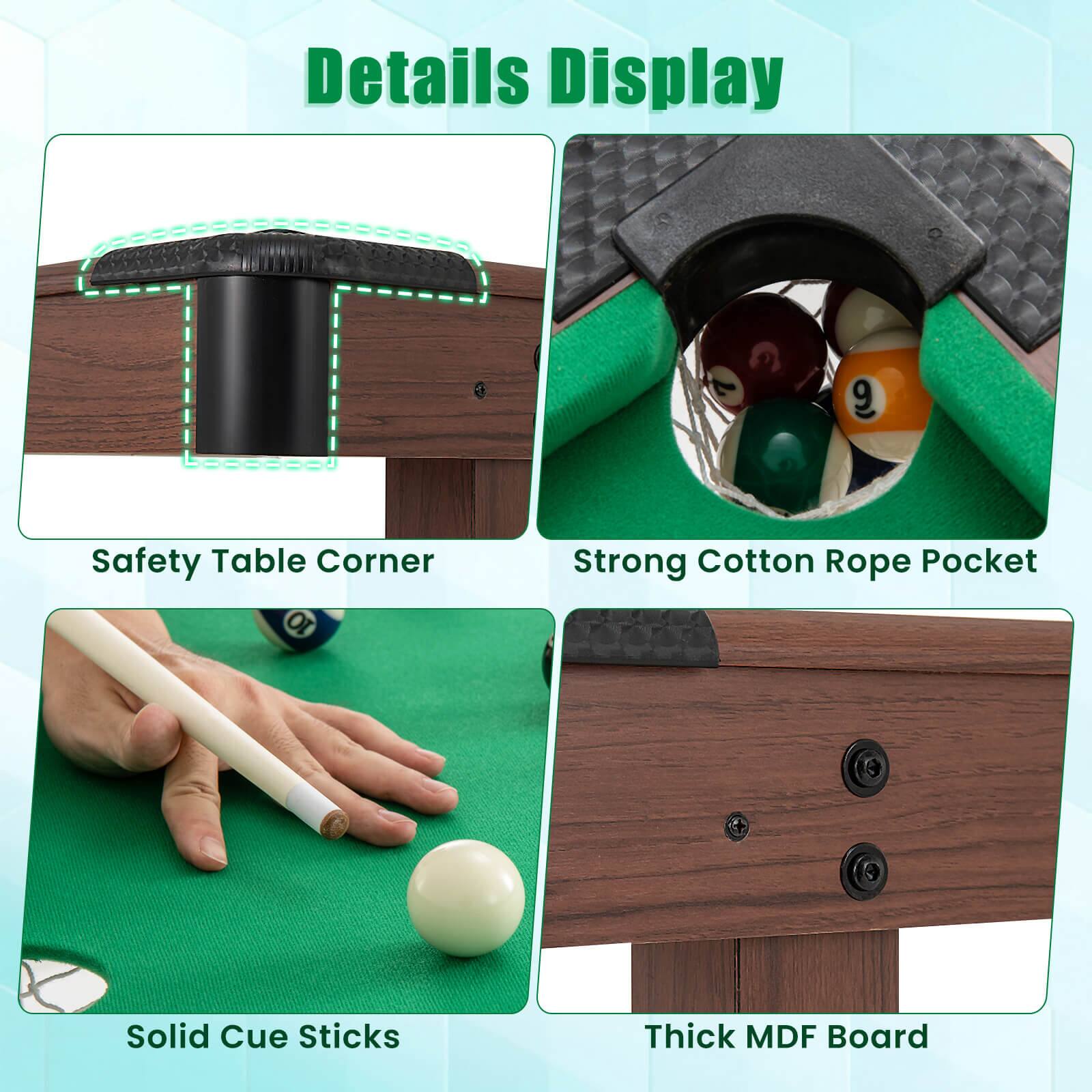 Details Display:

* Safety Table Corner:
* Strong Cotton Rope Pocket:
* Solid Cue Sticks:
* Thick MDF Board: