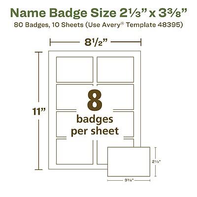 Name Badge Size 2 1/3" x 3 3/8"

80 Badges, 10 Sheets (Use Avery® Template 48395)

8 badges per sheet

8 1/2" x 11"