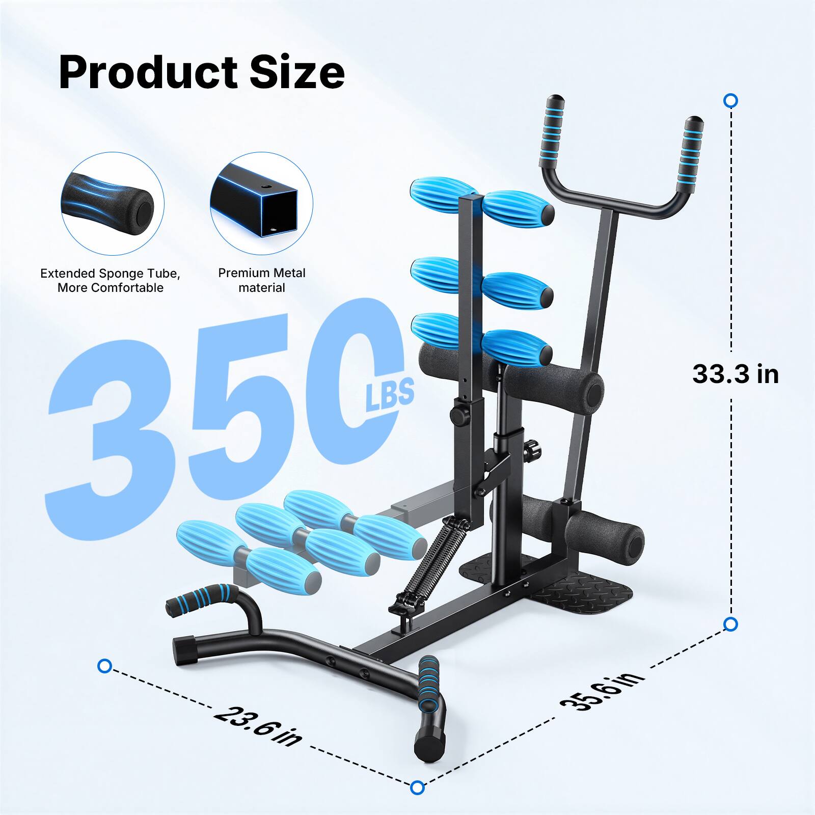 Product Size: Extended Sponge Tube, Premium Metal More Comfortable material  
LBS 350  
35.6 in  
23.6 in  
33.3 in