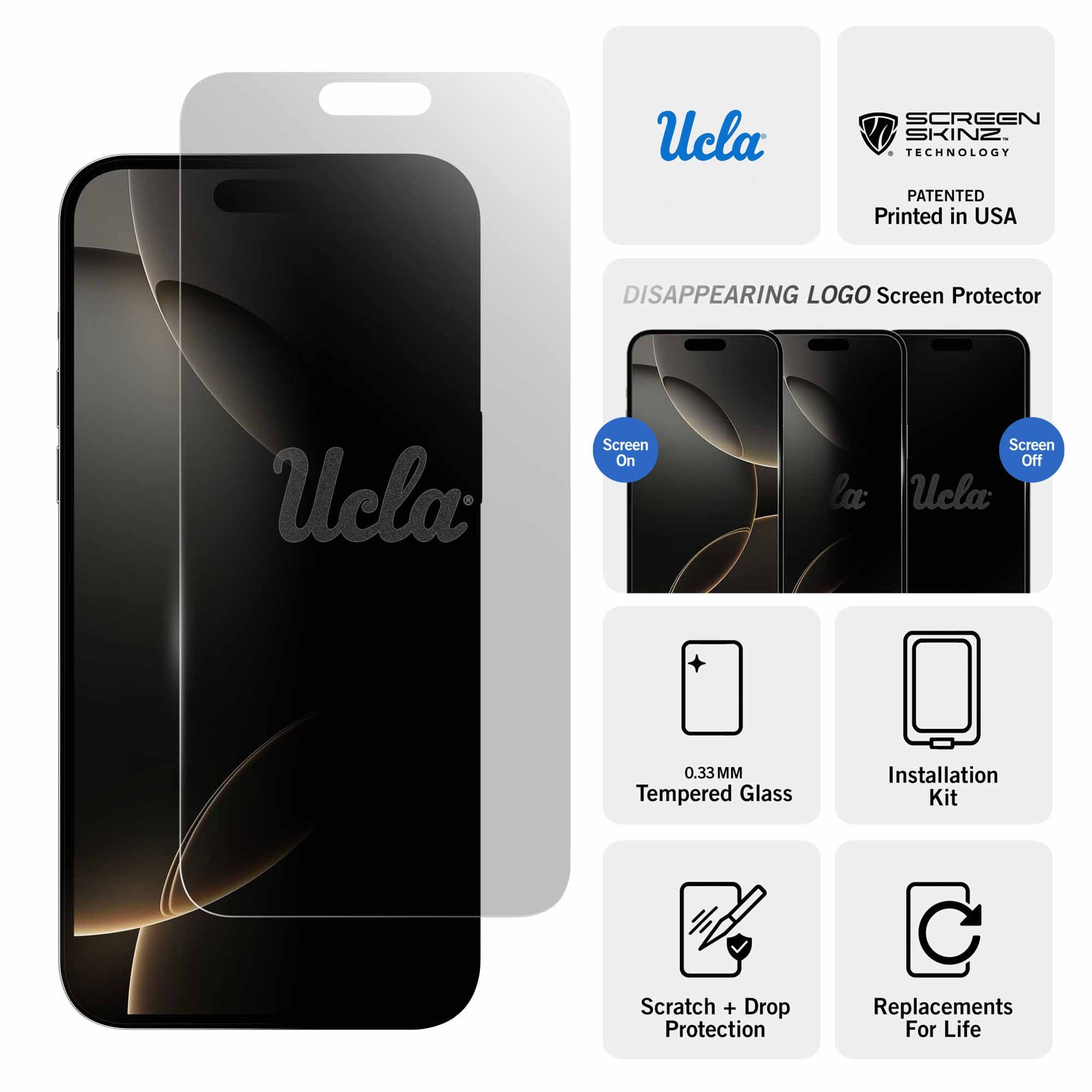 Ucla SCREEN SKINZ TECHNOLOGY PATENTED Printed in USA  
DISAPPEARING LOGO Screen Protector  
Ucla Screen On la Screen Off  
Ucla 0.33MM Tempered Glass  
Installation Kit  
Scratch + Drop Protection  
Replacements For Life