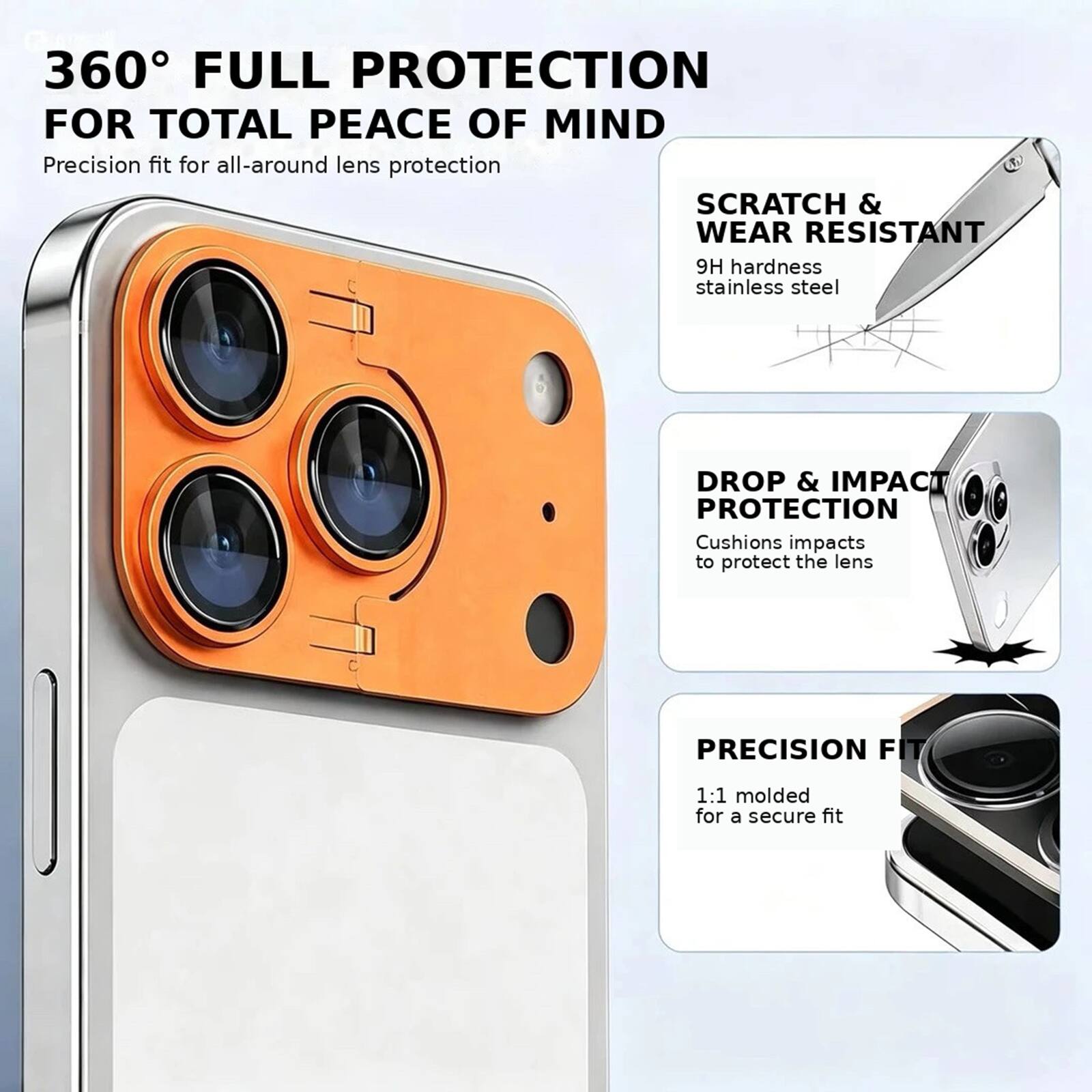 360° FULL PROTECTION FOR TOTAL PEACE OF MIND  
Precision fit for all-around lens protection  

SCRATCH & WEAR RESISTANT  
9H hardness stainless steel  

DROP & IMPACT PROTECTION  
Cushions impacts to protect the lens  

PRECISION FIT  
1:1 molded for a secure fit