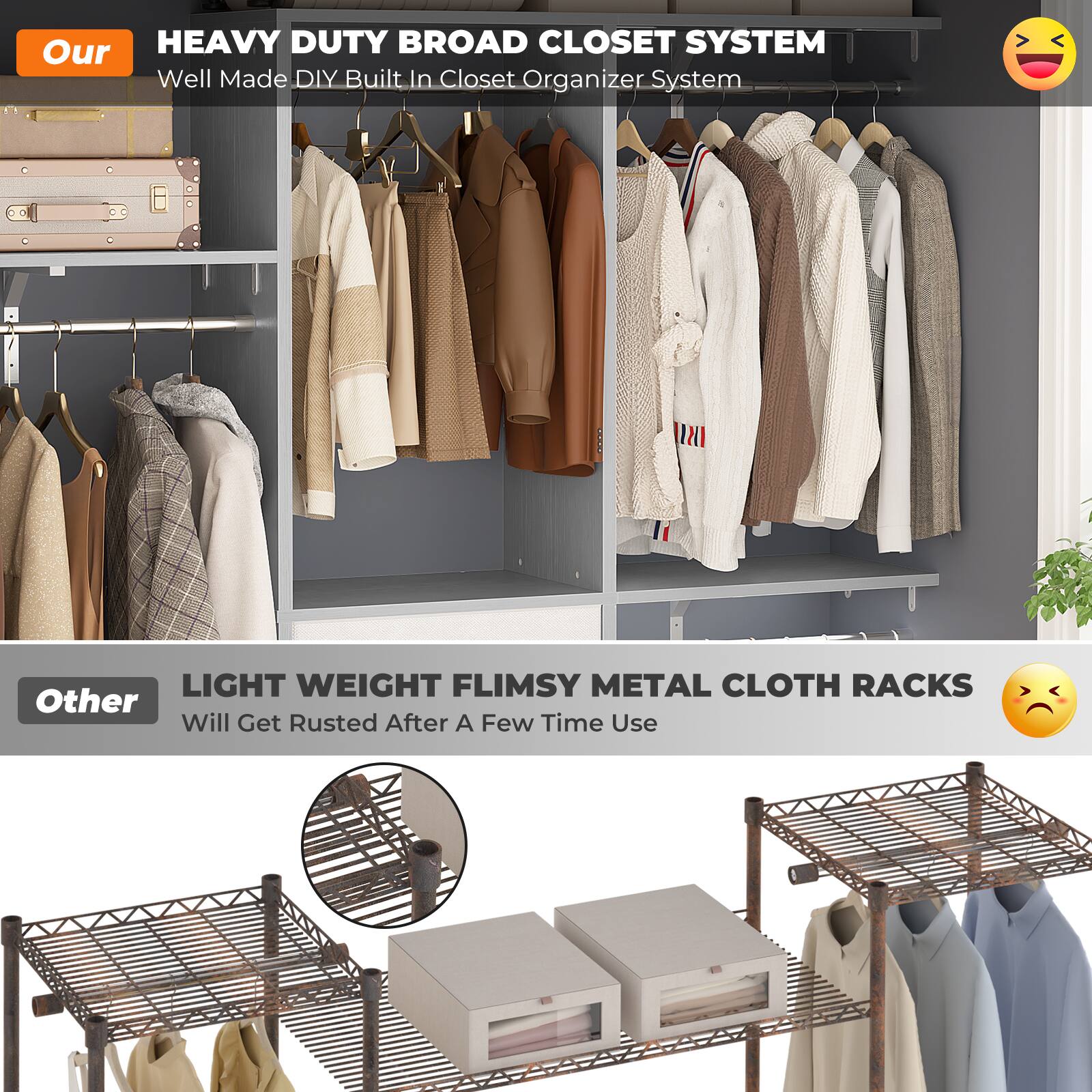 Our HEAVY DUTY BROAD CLOSET SYSTEM  
Well Made DIY Built In Closet Organizer System  

Other LIGHT WEIGHT FLIMSY METAL CLOTH RACKS  
Will Get Rusted After A Few Time Use