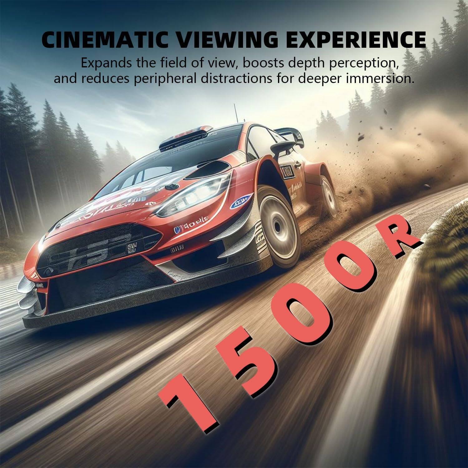 CINEMATIC VIEWING EXPERIENCE  
Expands the field of view, boosts depth perception, and reduces peripheral distractions for deeper immersion.  
1500R