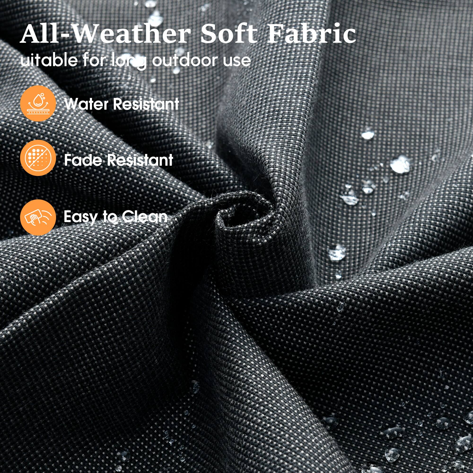 All-Weather Soft Fabric  
Suitable for long outdoor use  

- Water Resistant  
- Fade Resistant  
- Easy to Clean