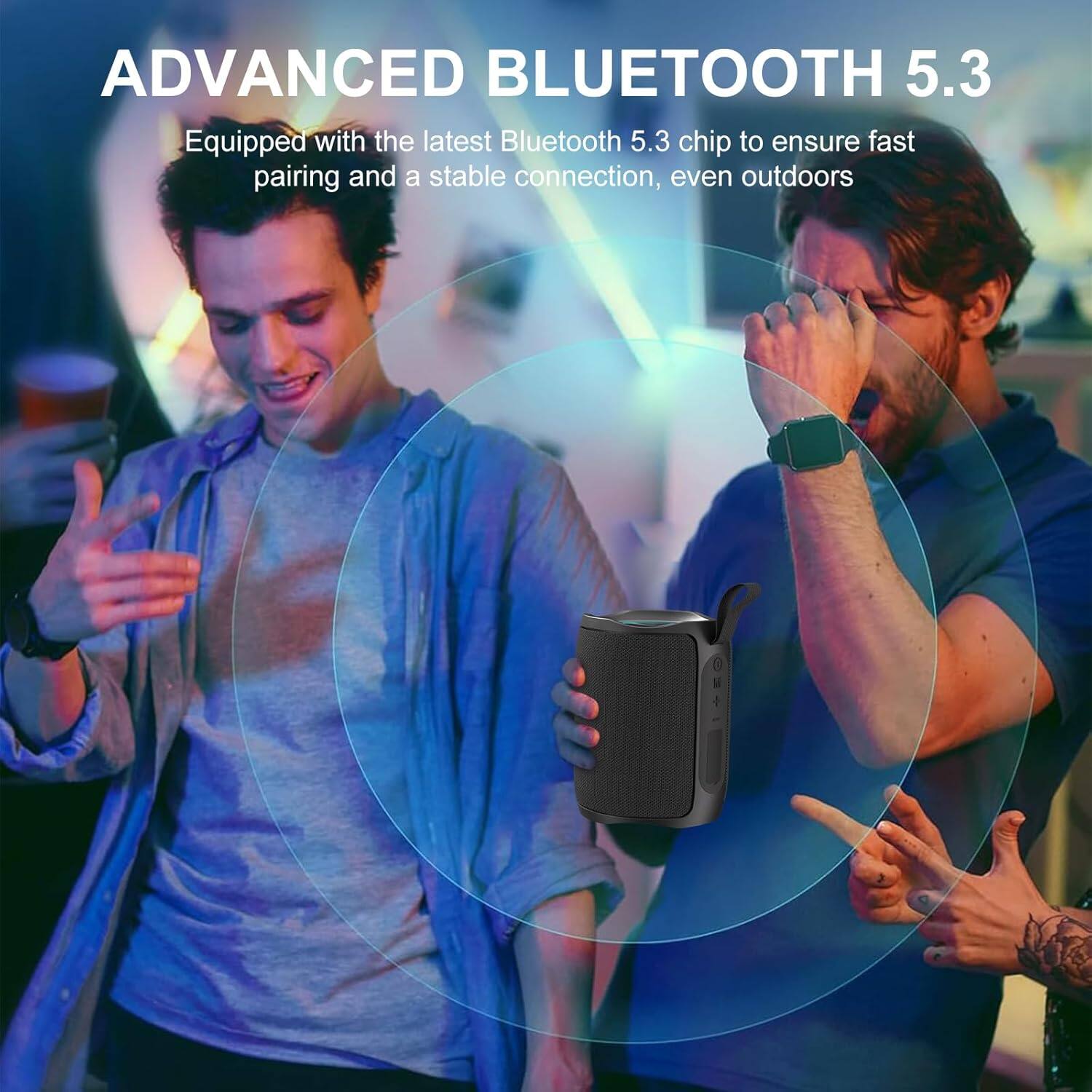 ADVANCED BLUETOOTH 5.3  
Equipped with the latest Bluetooth 5.3 chip to ensure fast pairing and a stable connection, even outdoors