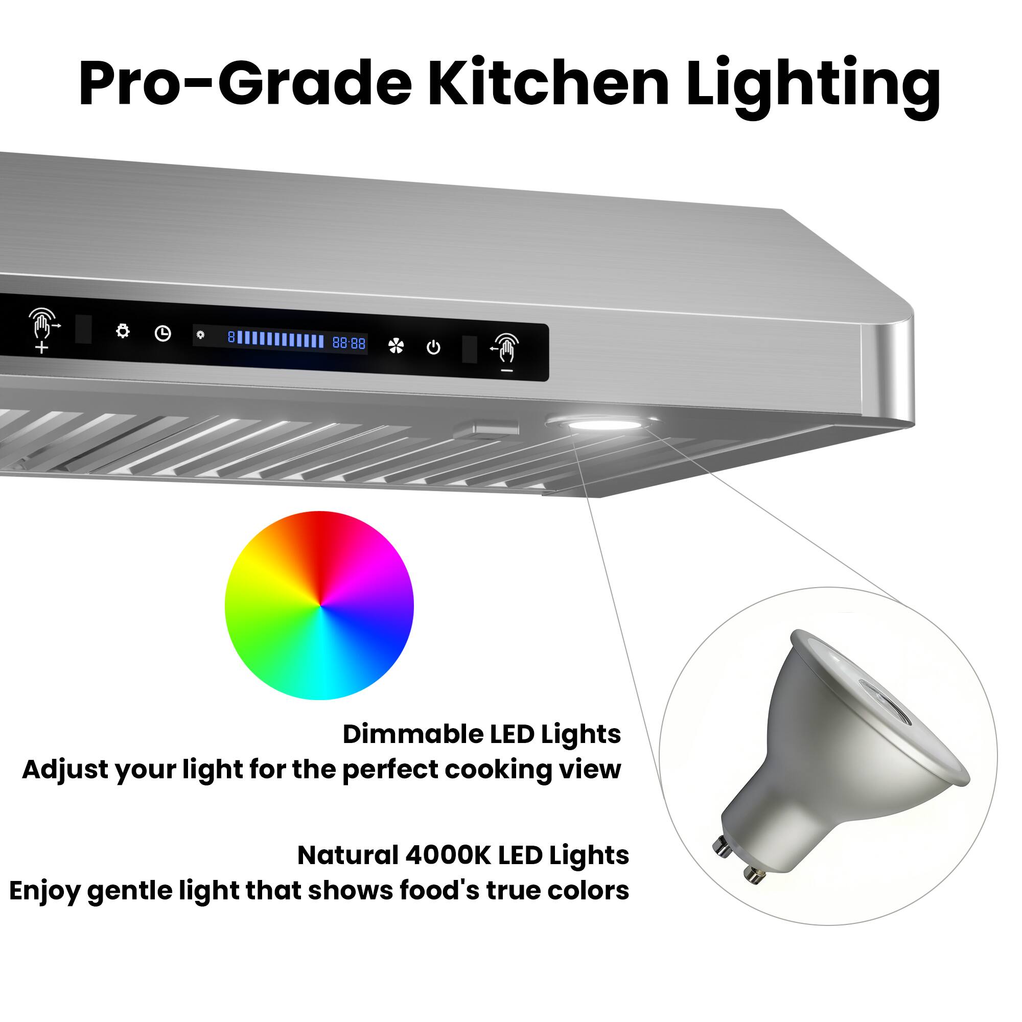 Pro-Grade Kitchen Lighting

- 8 Dimmable LED Lights
- Adjust your light for the perfect cooking view
- Natural 4000K LED Lights
- Enjoy gentle light that shows food's true colors